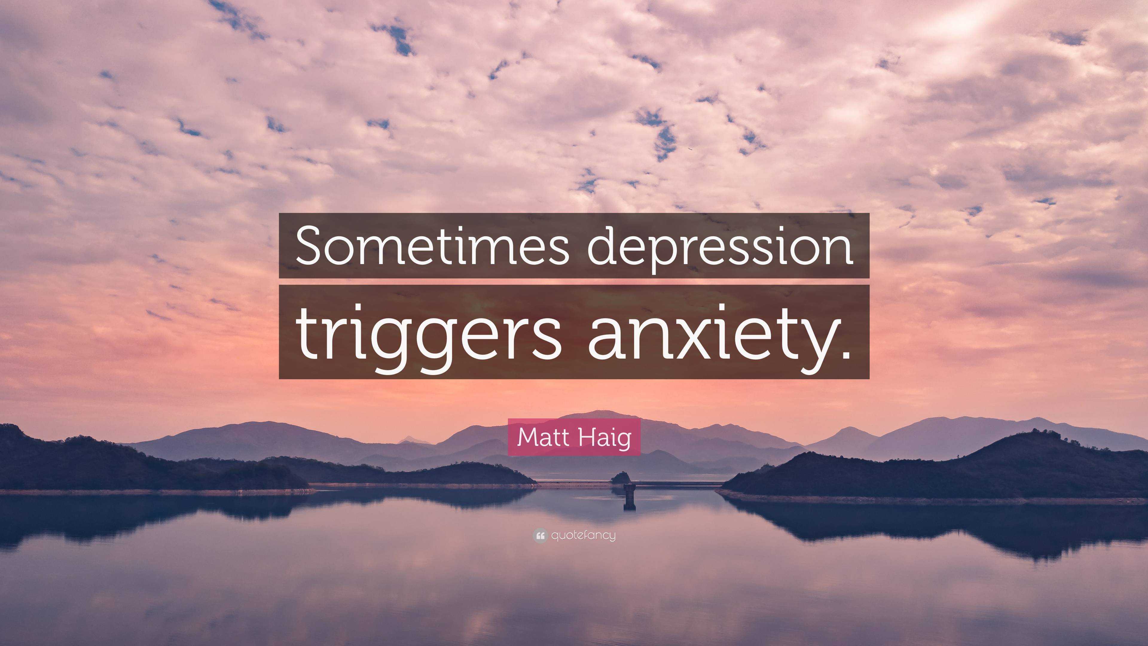 Matt Haig Quote: “Sometimes depression triggers anxiety.”