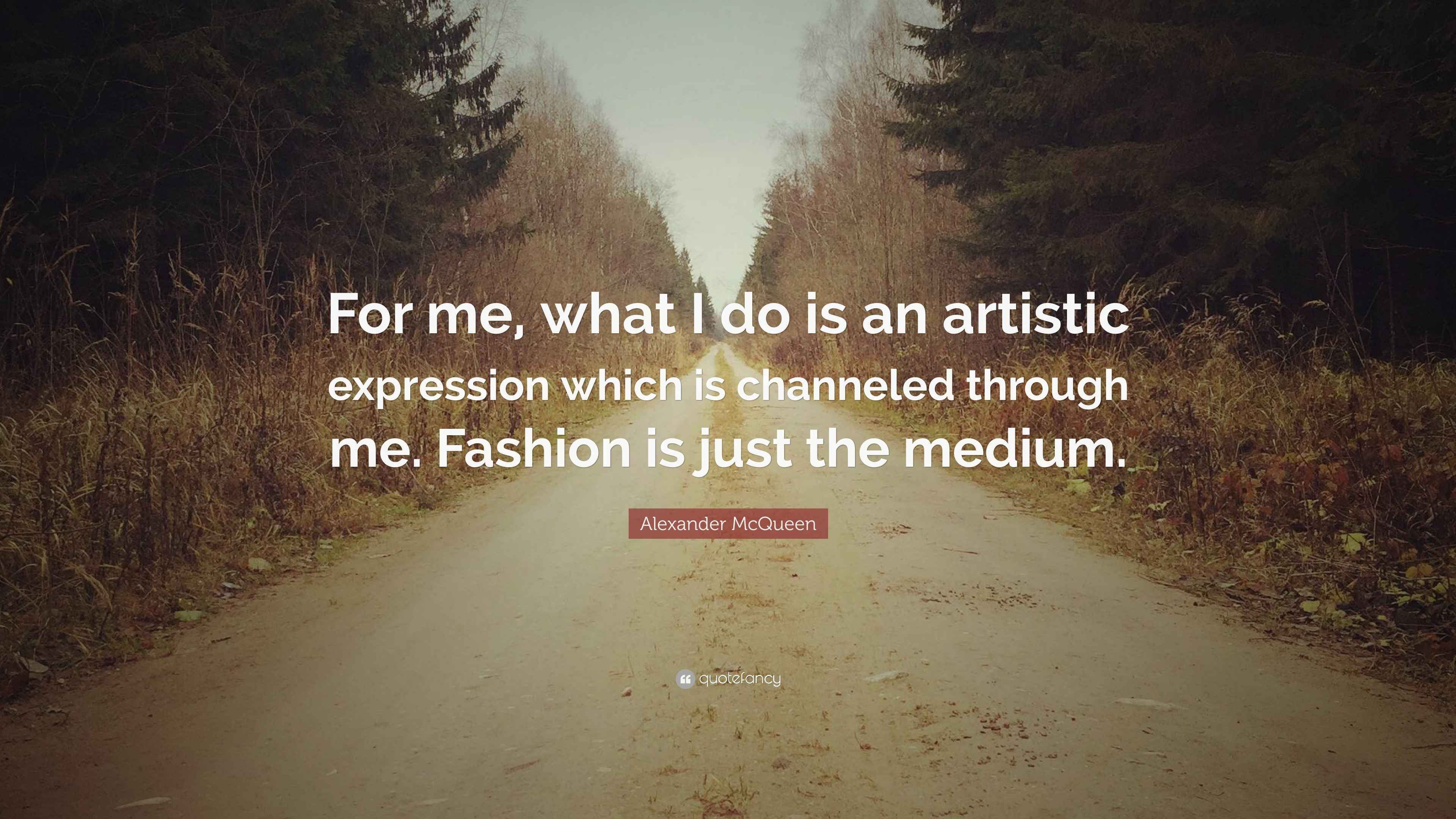 Alexander McQueen Quote “For me, what I do is an artistic expression which is channeled through