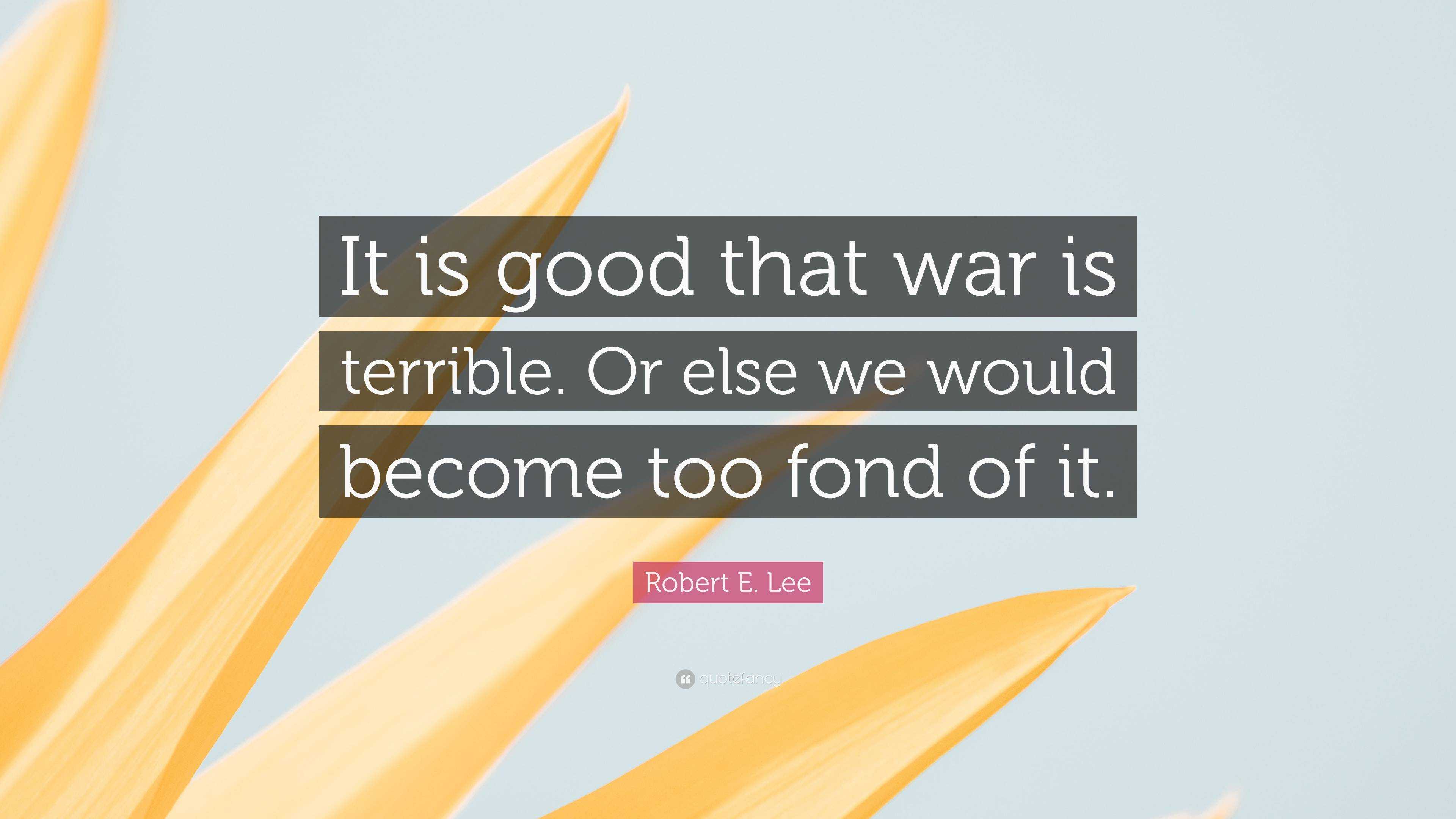 Robert E. Lee Quote: “It is good that war is terrible. Or else we would ...