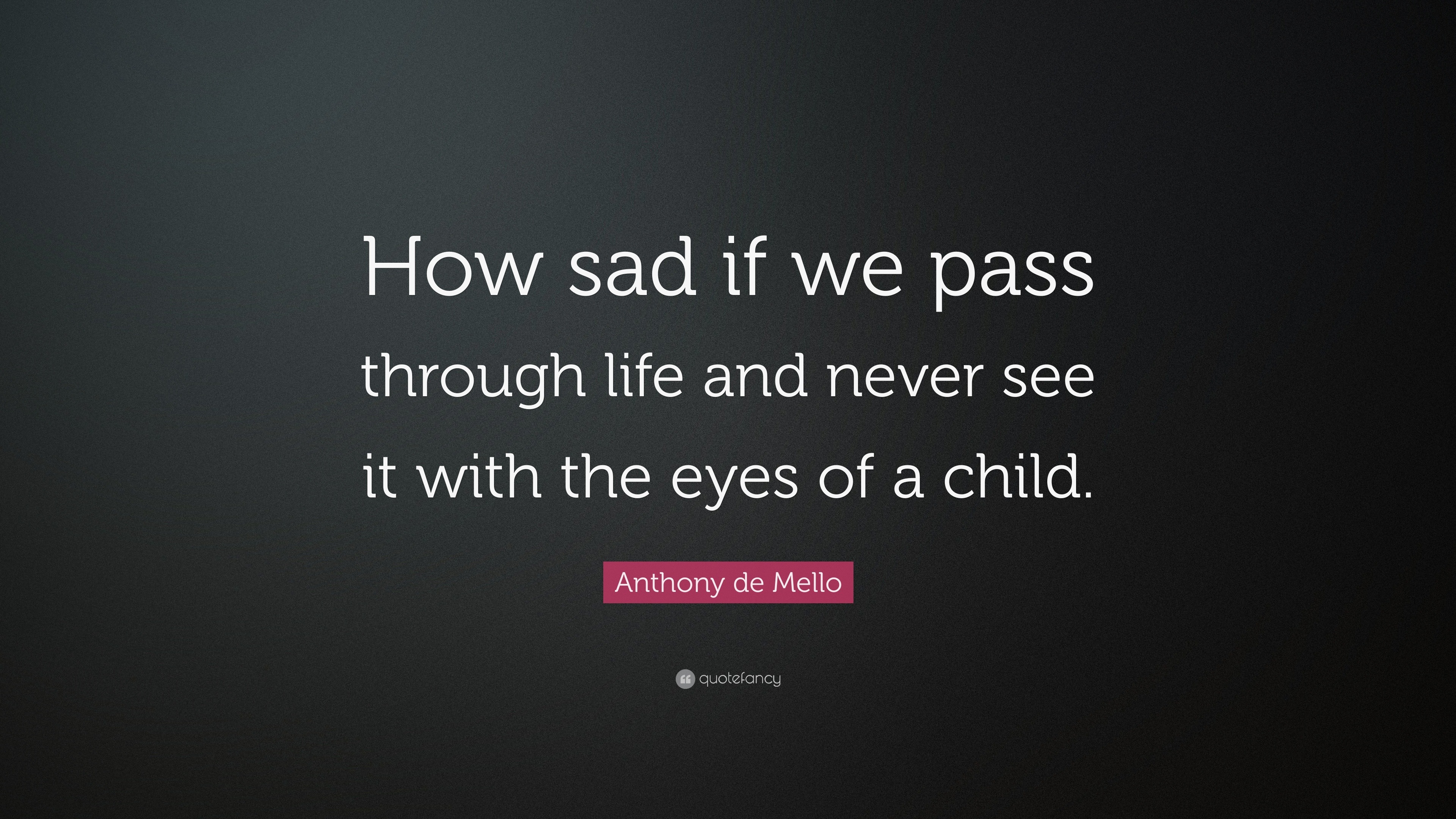 Anthony de Mello Quote: "How sad if we pass through life and never see it with the eyes of a ...