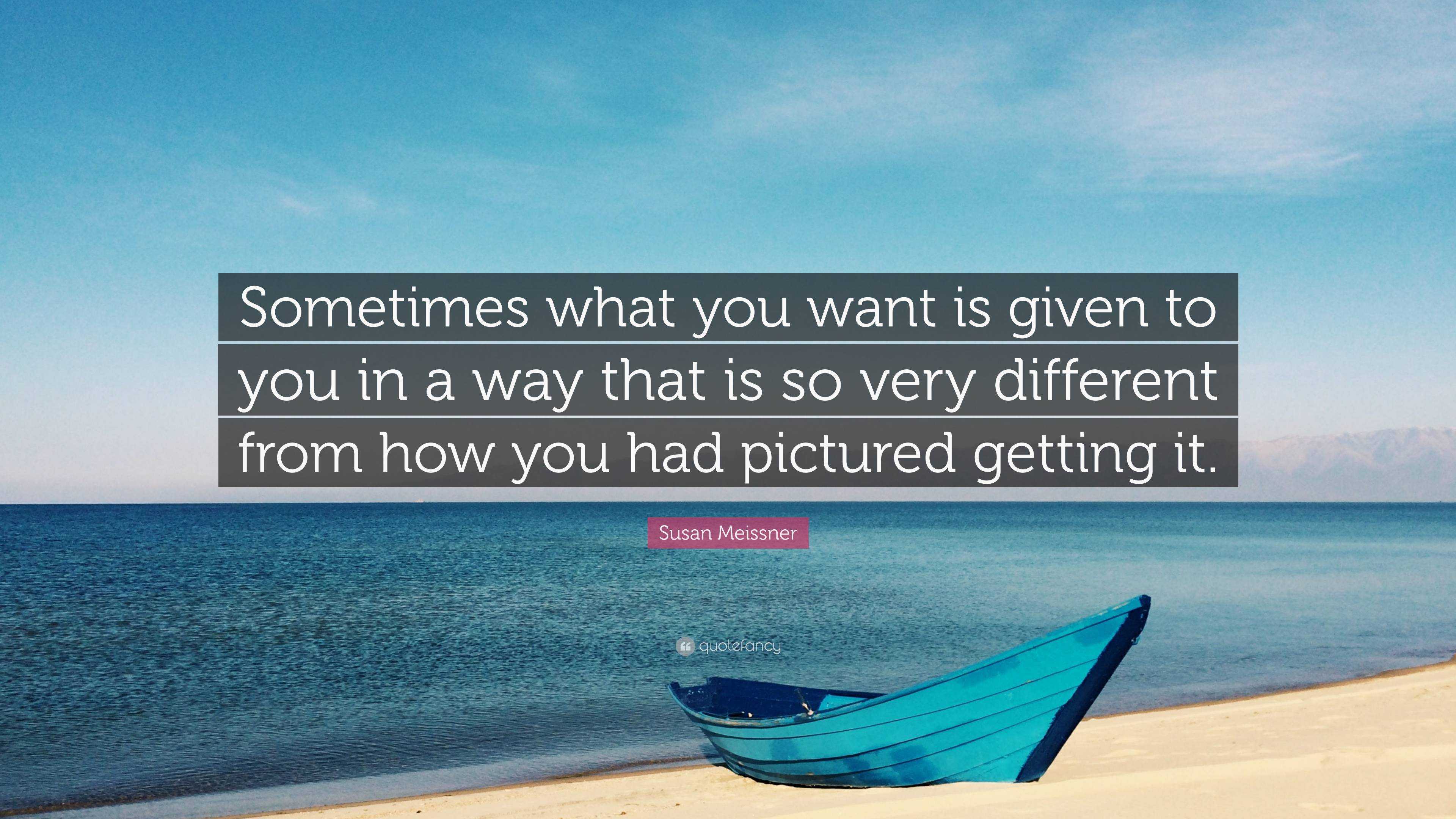 Susan Meissner Quote: “Sometimes what you want is given to you in a way ...