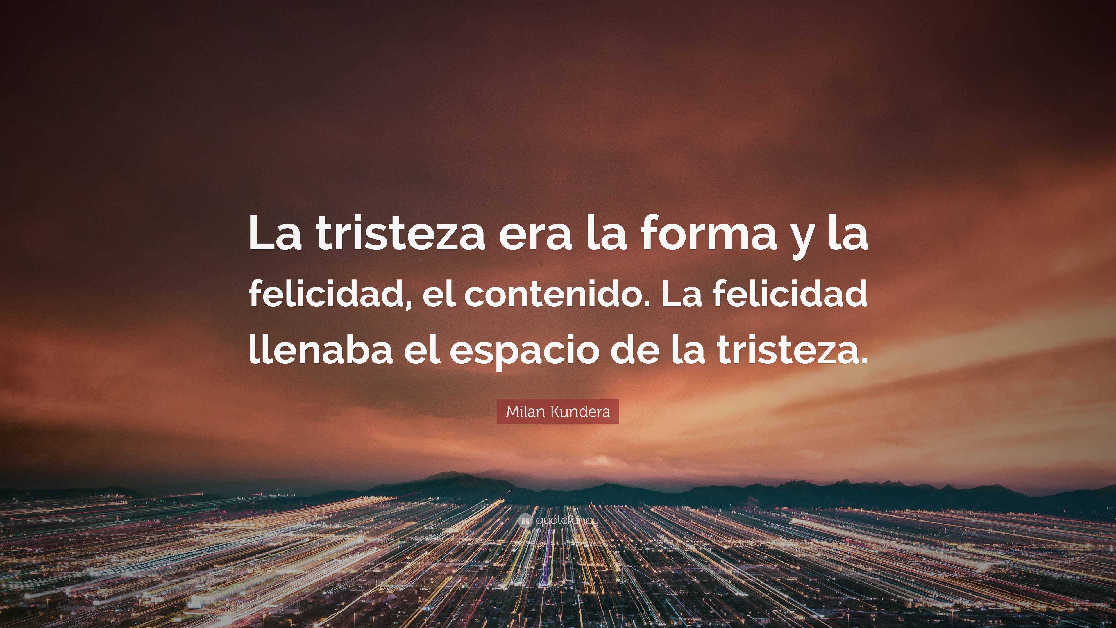 Milan Kundera Quote: “La tristeza era la forma y la felicidad, el ...