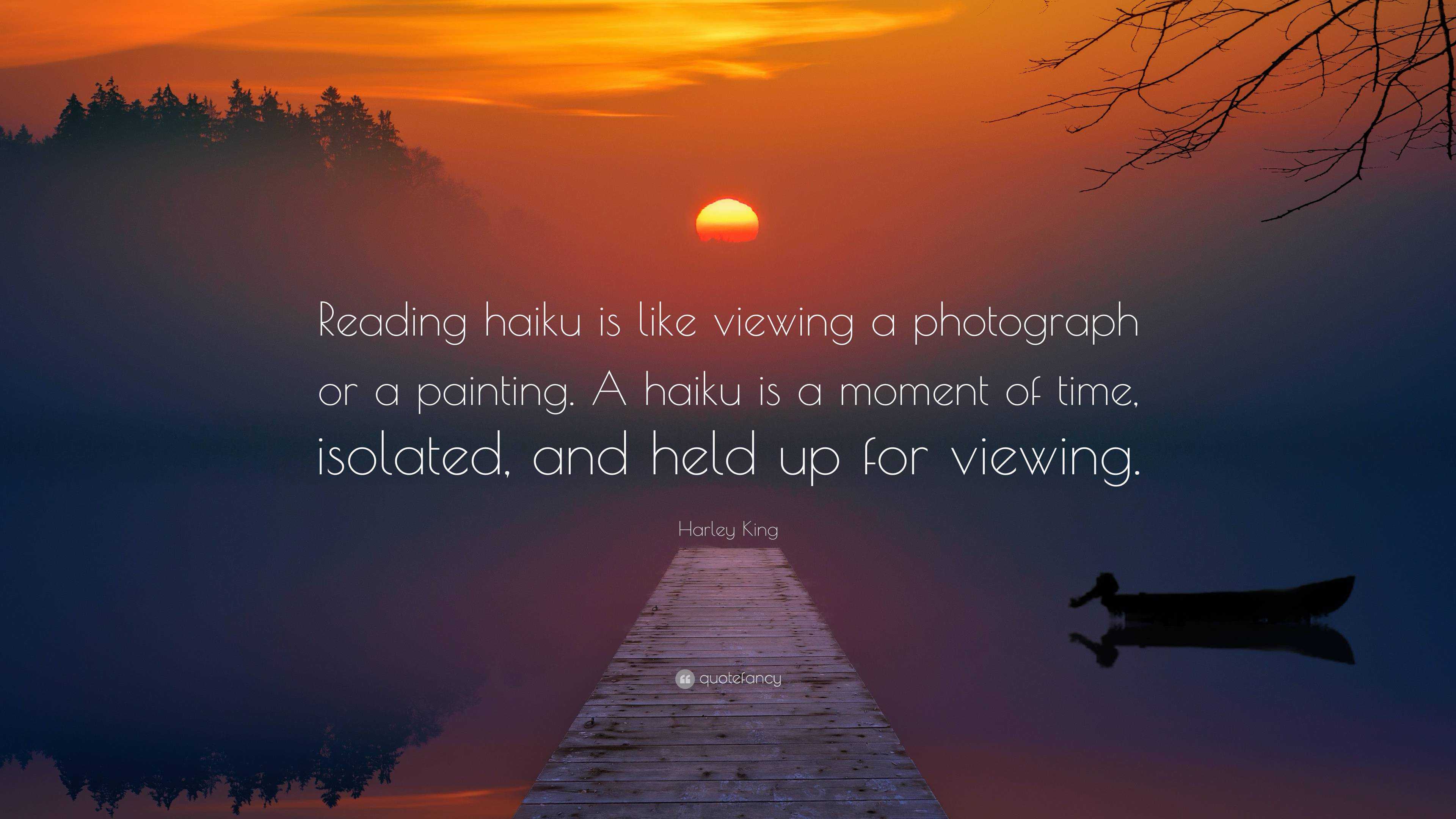 Harley King Quote: “Reading haiku is like viewing a photograph or a  painting. A haiku is a moment of time, isolated, and held up for viewing...”