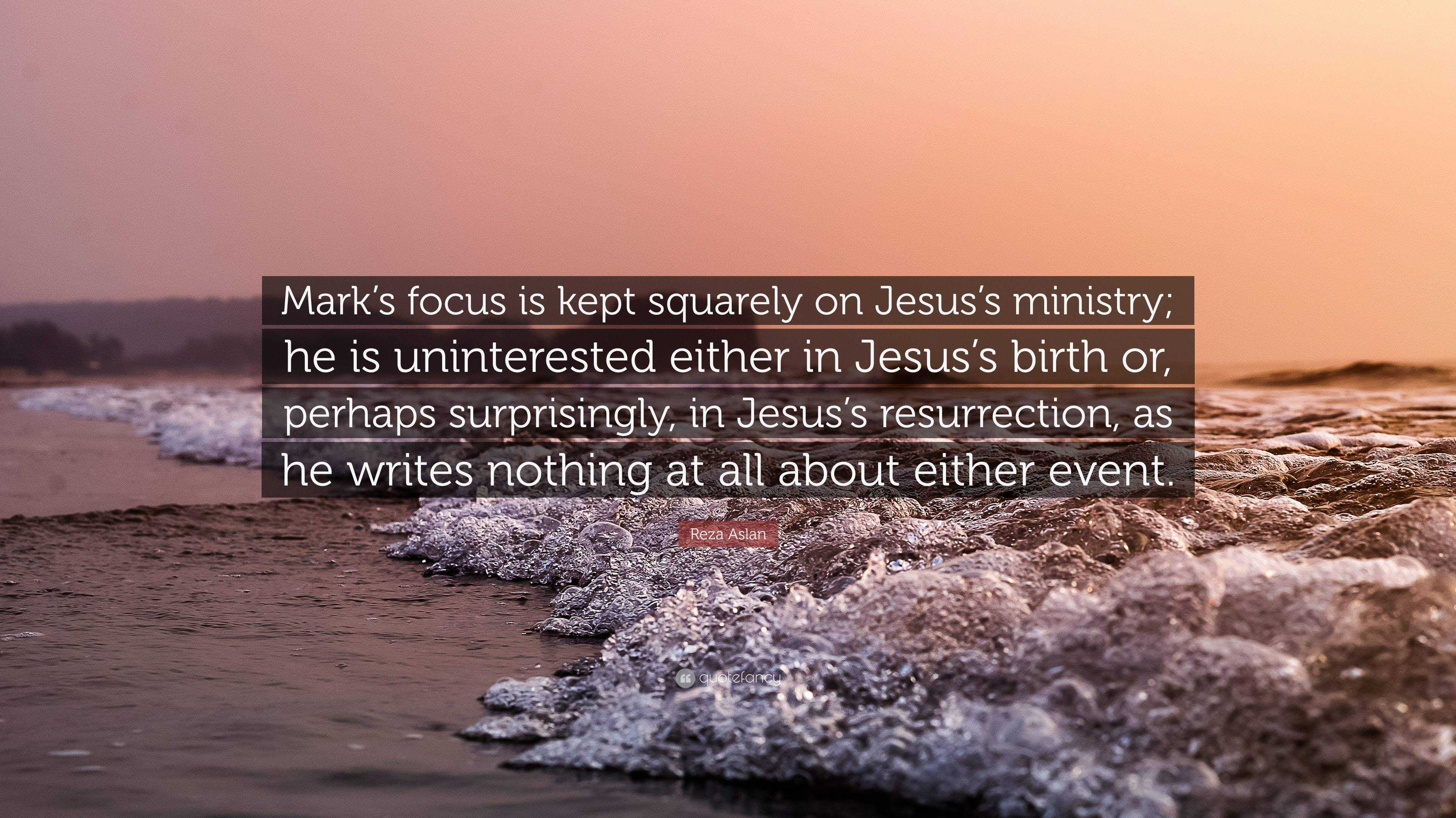 Reza Aslan Quote: “Mark’s focus is kept squarely on Jesus’s ministry ...