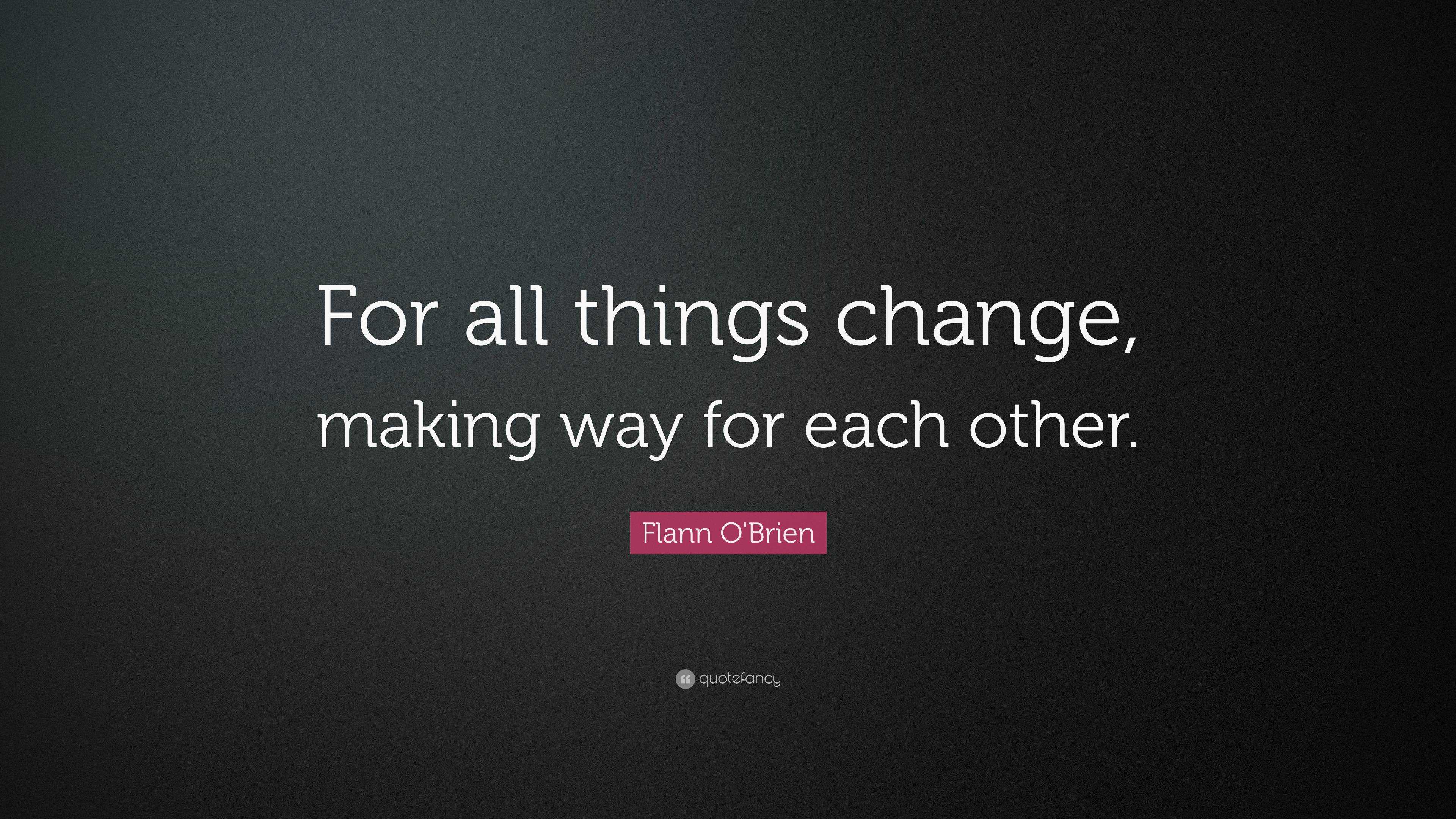 Flann O'Brien Quote: “For all things change, making way for each other.”