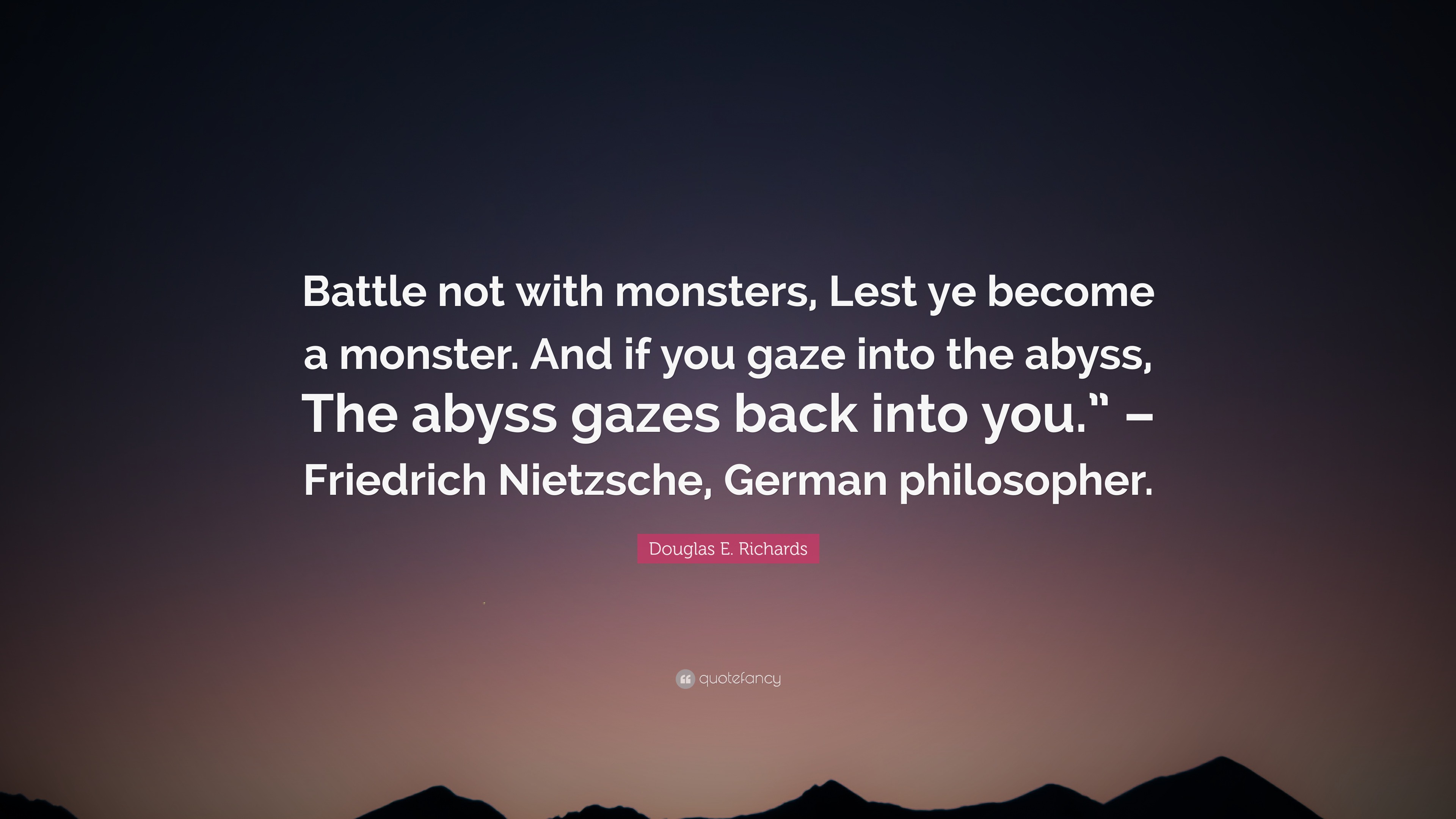 Douglas E. Richards Quote: Battle not with monsters, Lest ye become a  monster. And if you gaze into the abyss, The abyss gazes back into you.  ...