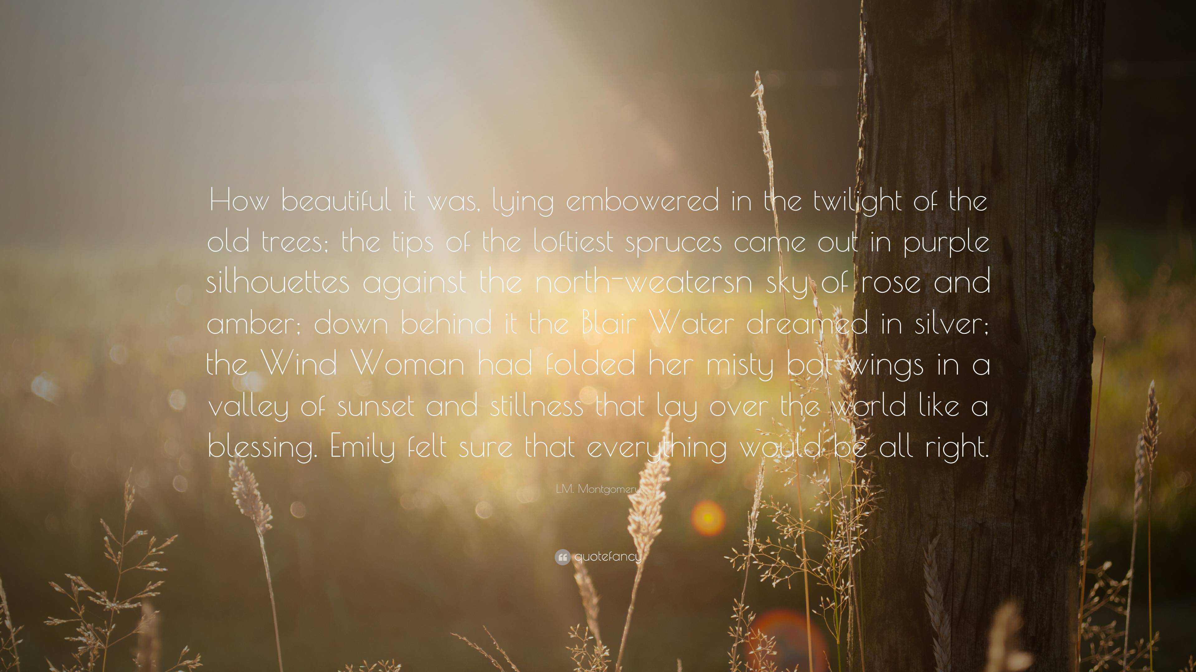 L.M. Montgomery Quote: “How beautiful it was, lying embowered in the  twilight of the old trees; the tips of the loftiest spruces came out in  pur...”