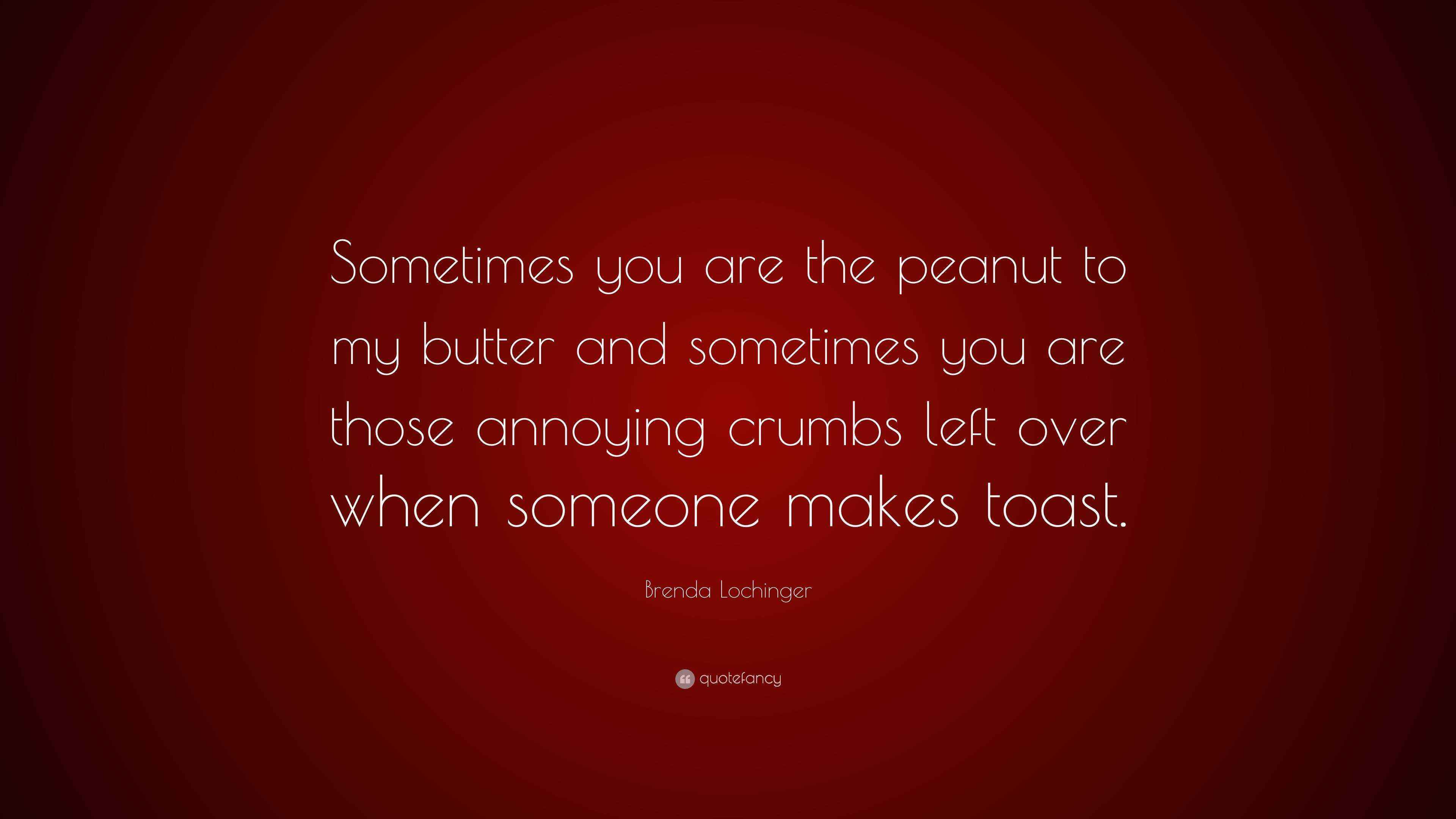 Brenda Lochinger Quote “Sometimes you are the peanut to my butter and