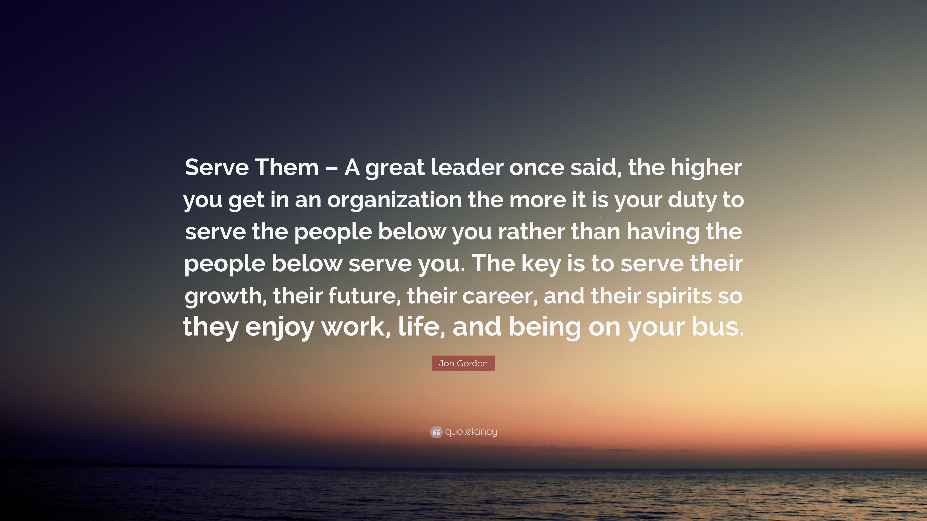Jon Gordon Quote “Serve Them A great leader once said, the higher you get in an organization