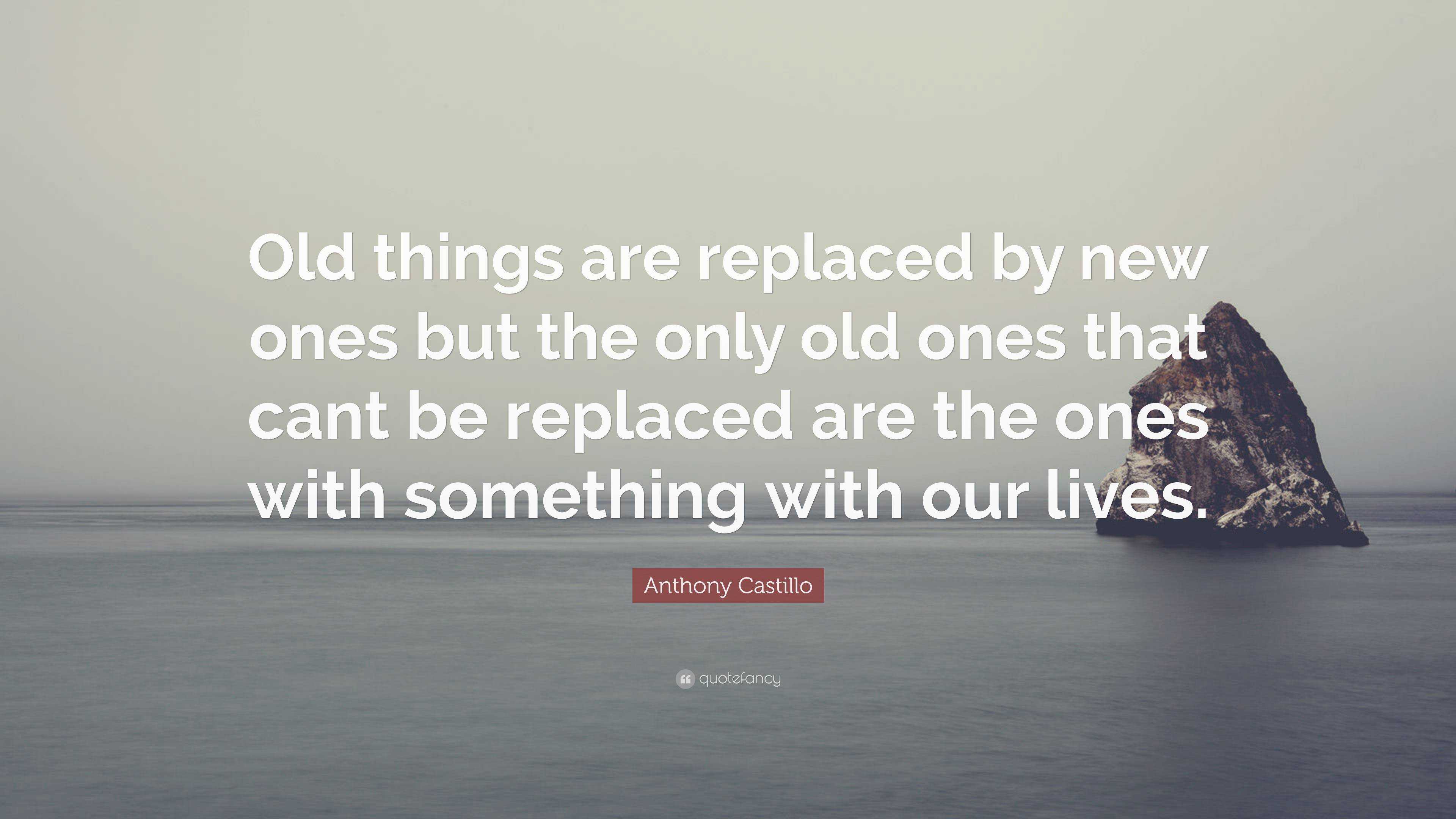 Anthony Castillo Quote: “Old things are replaced by new ones but the ...