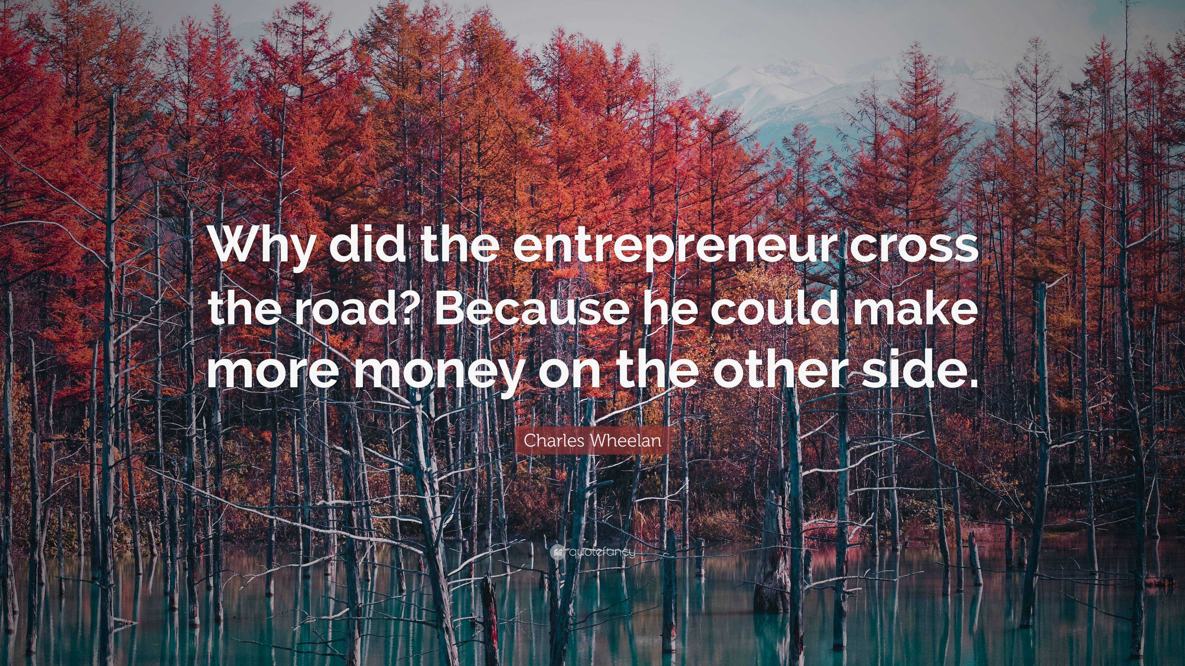 Charles Wheelan Quote Why Did The Entrepreneur Cross The Road Because He Could Make More Money