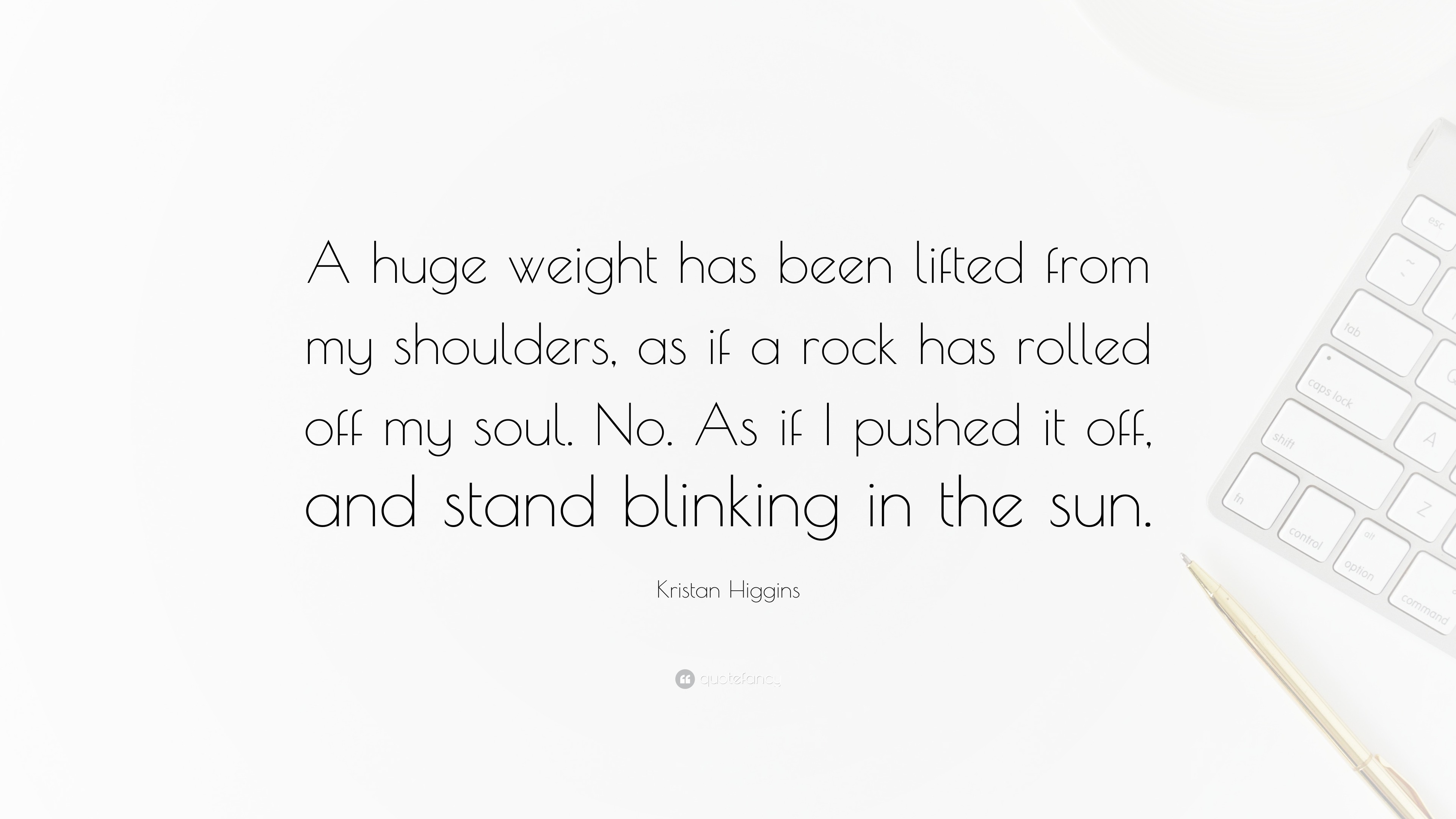 Kristan Higgins Quote: “A huge weight has been lifted from my shoulders, as  if a rock has rolled off my soul. No. As if I pushed it off, and sta”