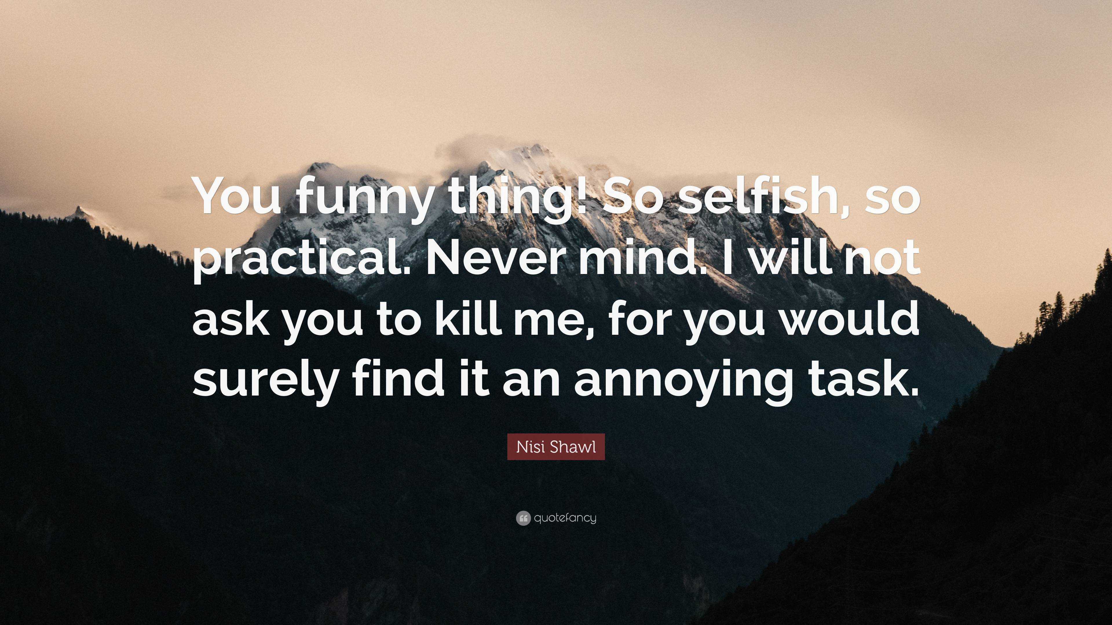 Nisi Shawl Quote: “You funny thing! So selfish, so practical. Never mind. I  will not ask you to kill me, for you would surely find it an an...”