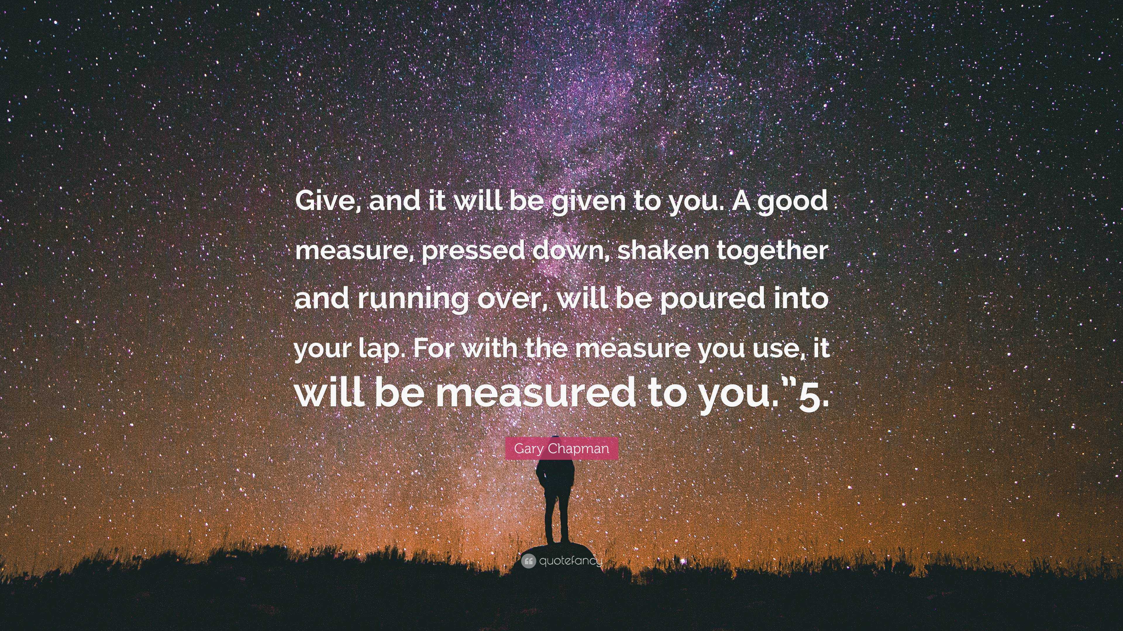 Gary Chapman Quote: “Give, and it will be given to you. A good measure,  pressed down, shaken together and running over, will be poured into y”