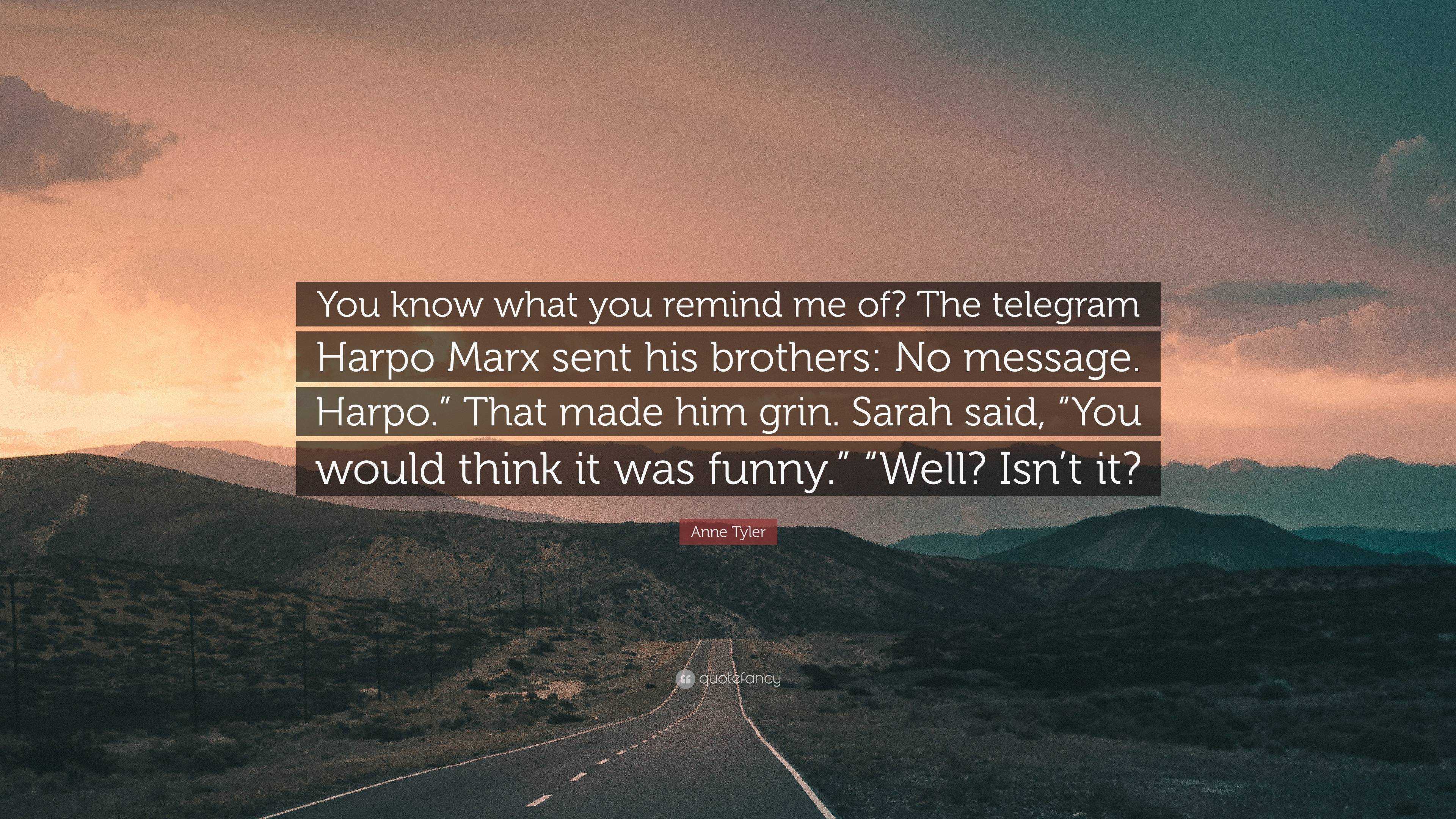 Anne Tyler Quote: “You know what you remind me of? The telegram Harpo Marx  sent his brothers: No message. Harpo.” That made him grin. Sarah...”