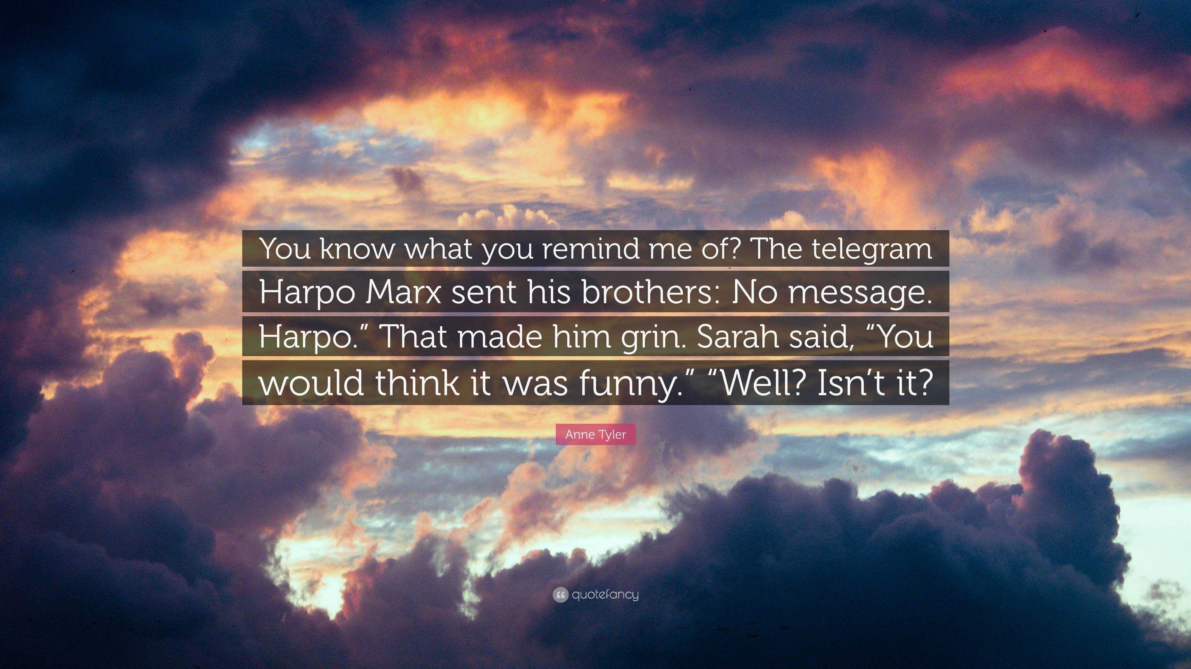 Anne Tyler Quote: “You know what you remind me of? The telegram Harpo Marx  sent his brothers: No message. Harpo.” That made him grin. Sarah...”