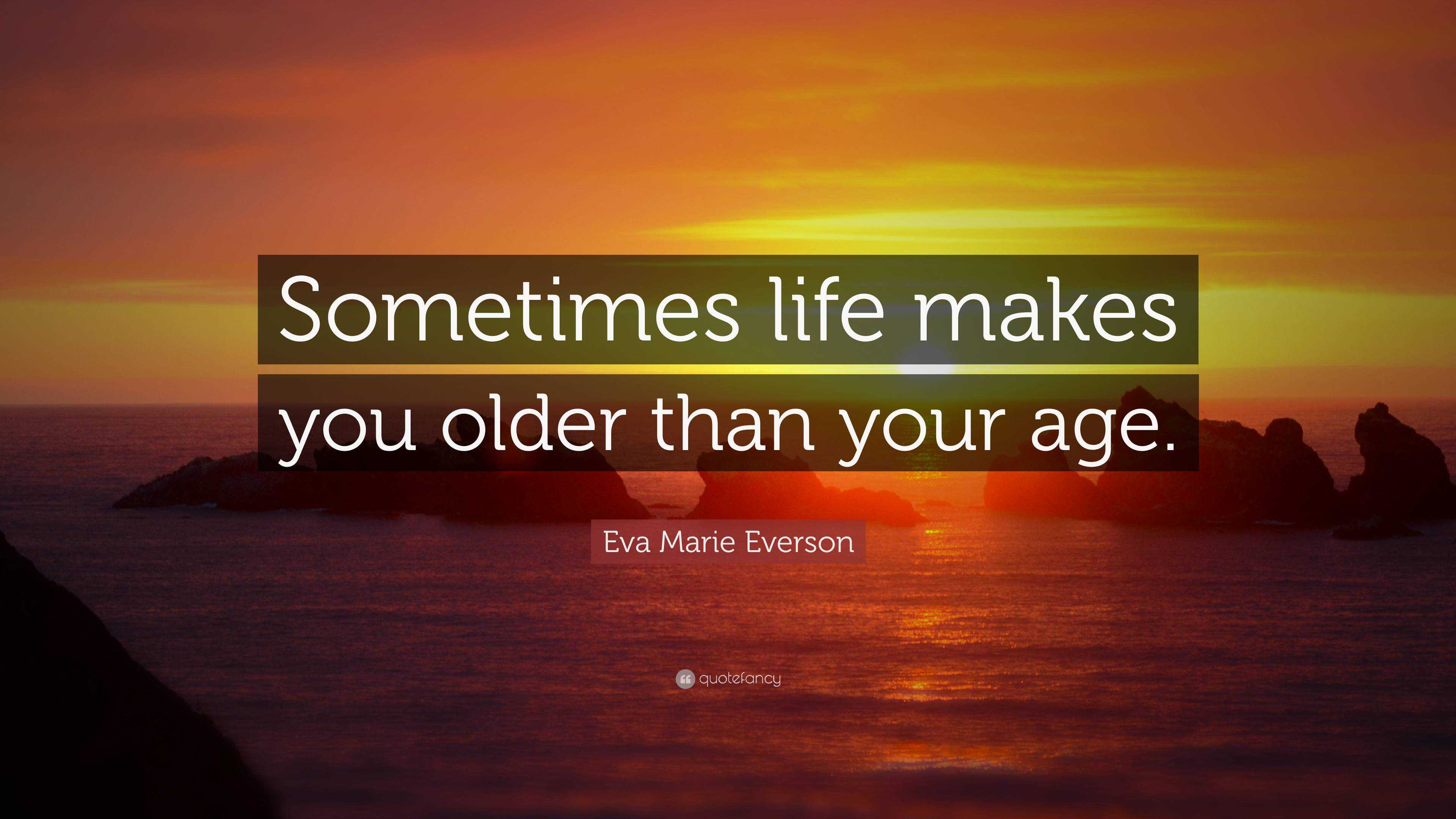 Eva Marie Everson Quote: “Sometimes life makes you older than your age.”