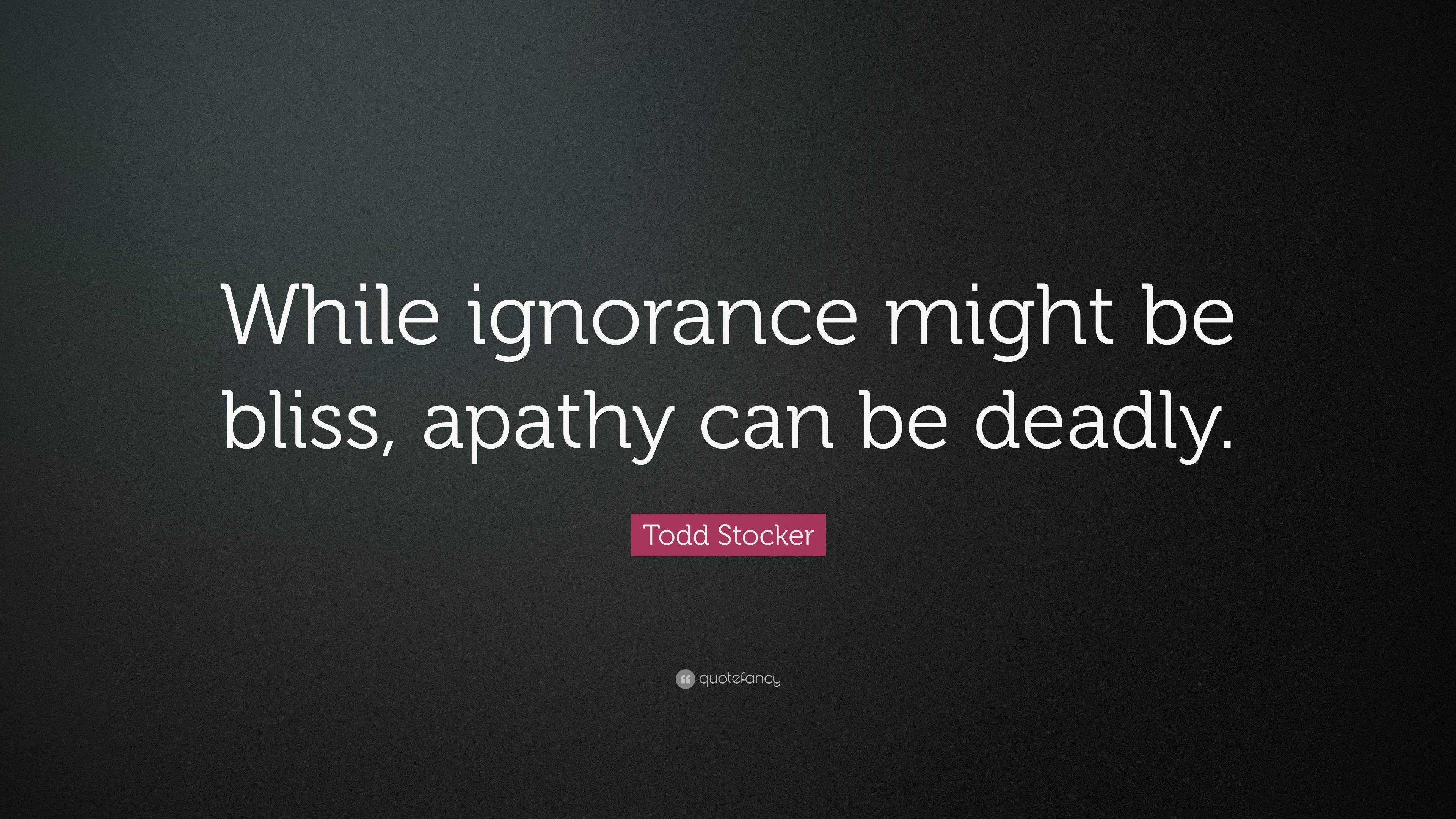 Todd Stocker Quote: “While ignorance might be bliss, apathy can be deadly.”