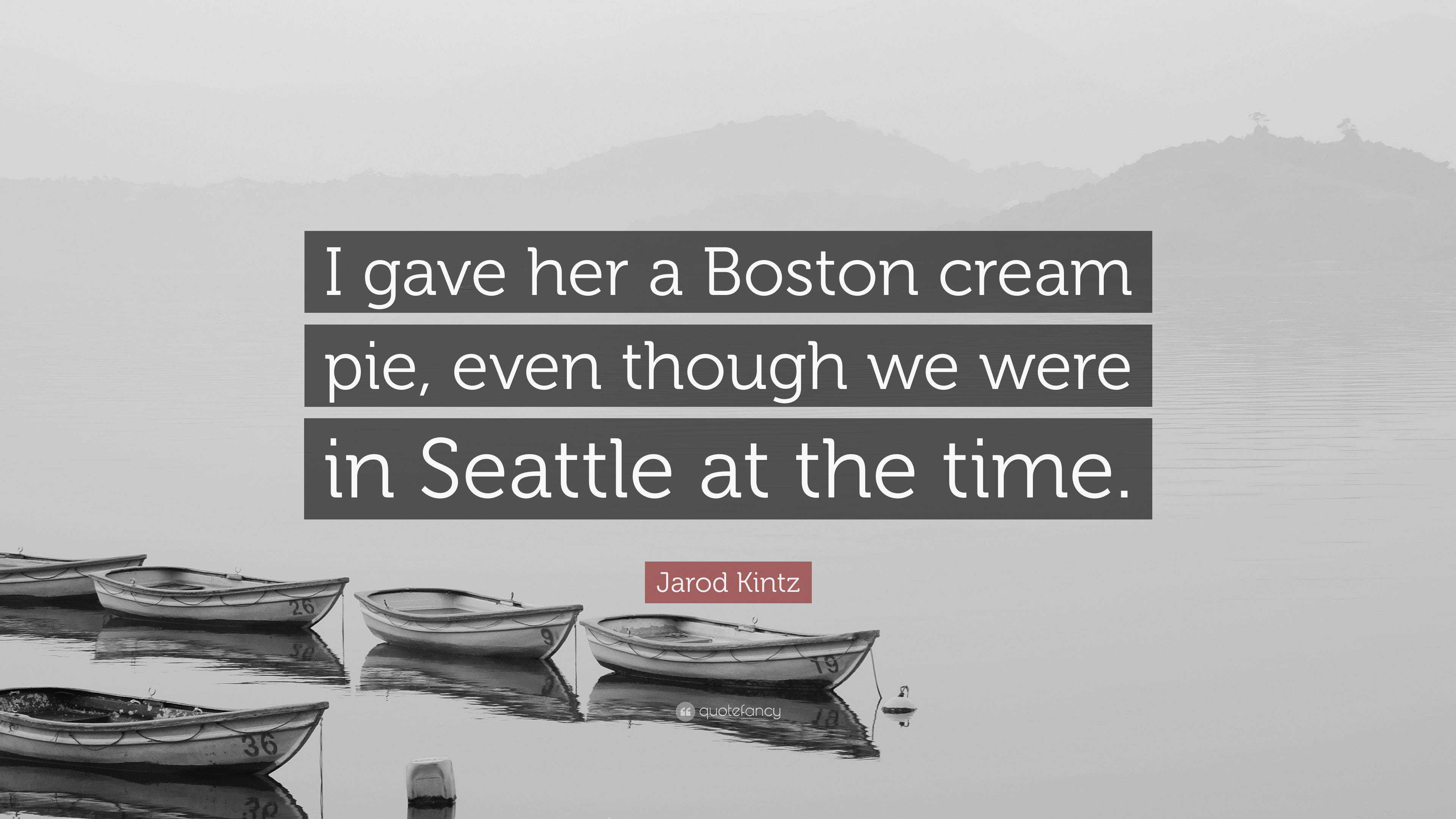 Jarod Kintz Quote: “I gave her a Boston cream pie, even though we were in  Seattle