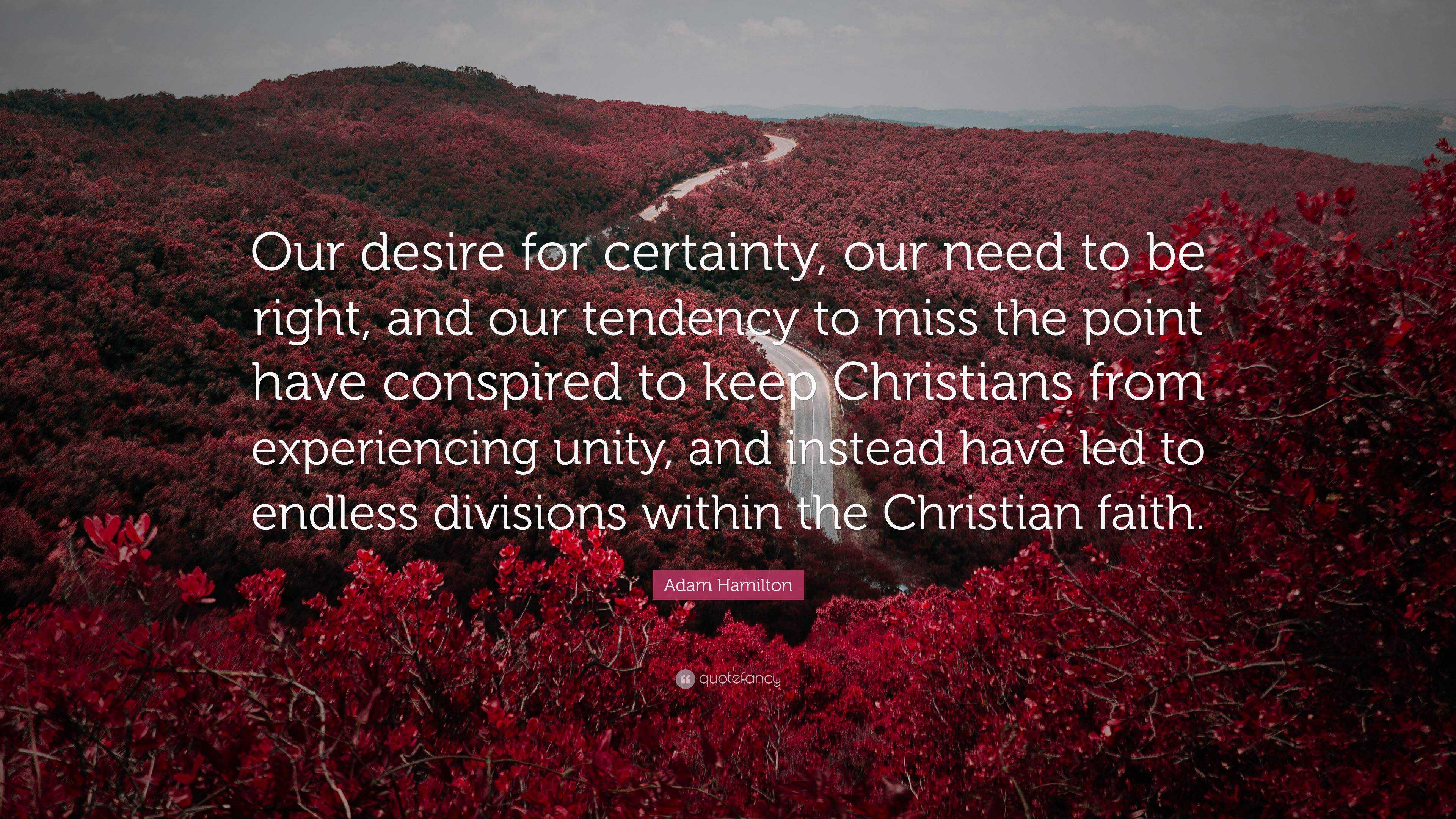 Adam Hamilton Quote: “Our desire for certainty, our need to be right, and  our tendency to miss the point have conspired to keep Christians fro”