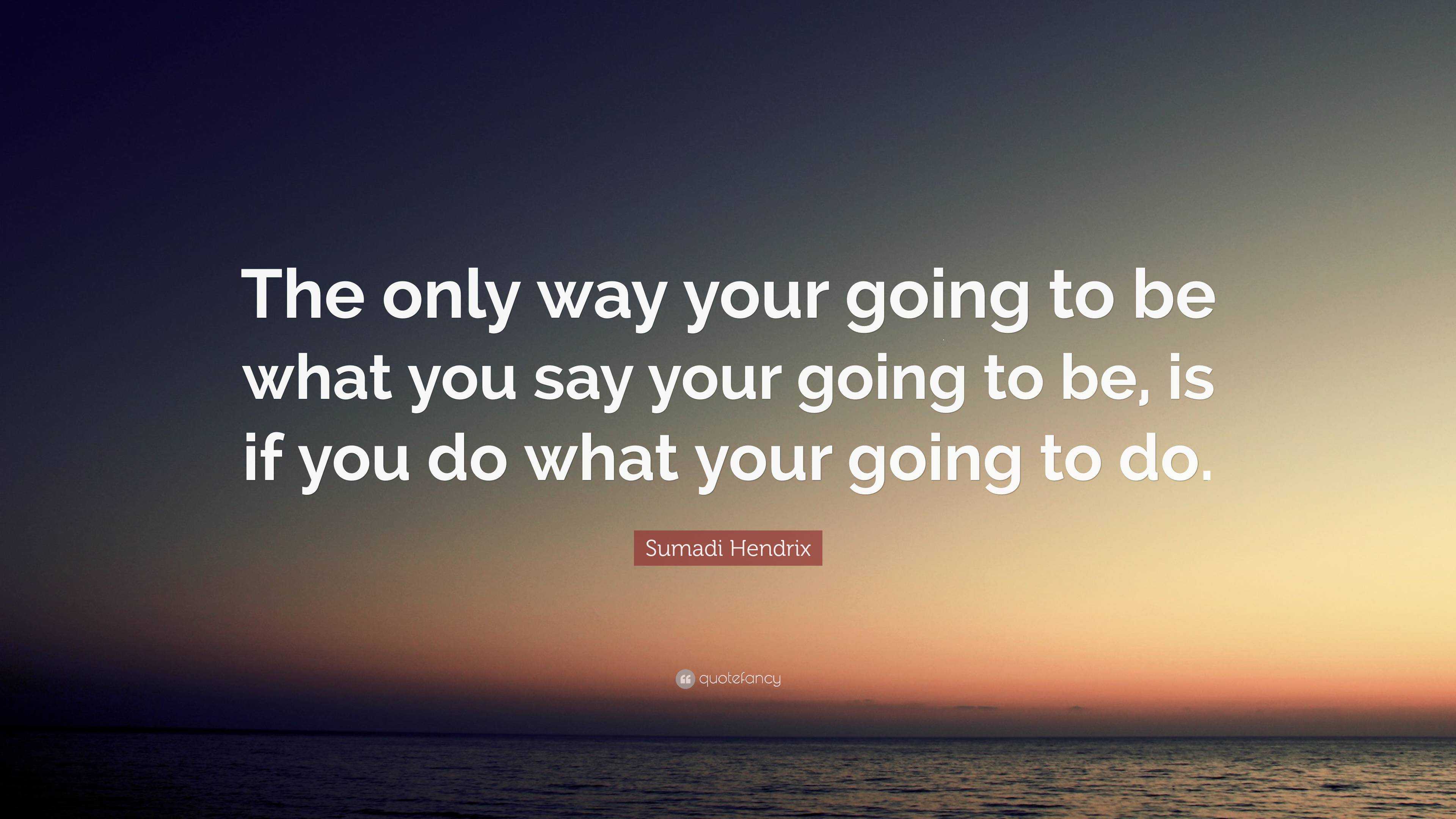 Sumadi Hendrix Quote: “The only way your going to be what you say your ...