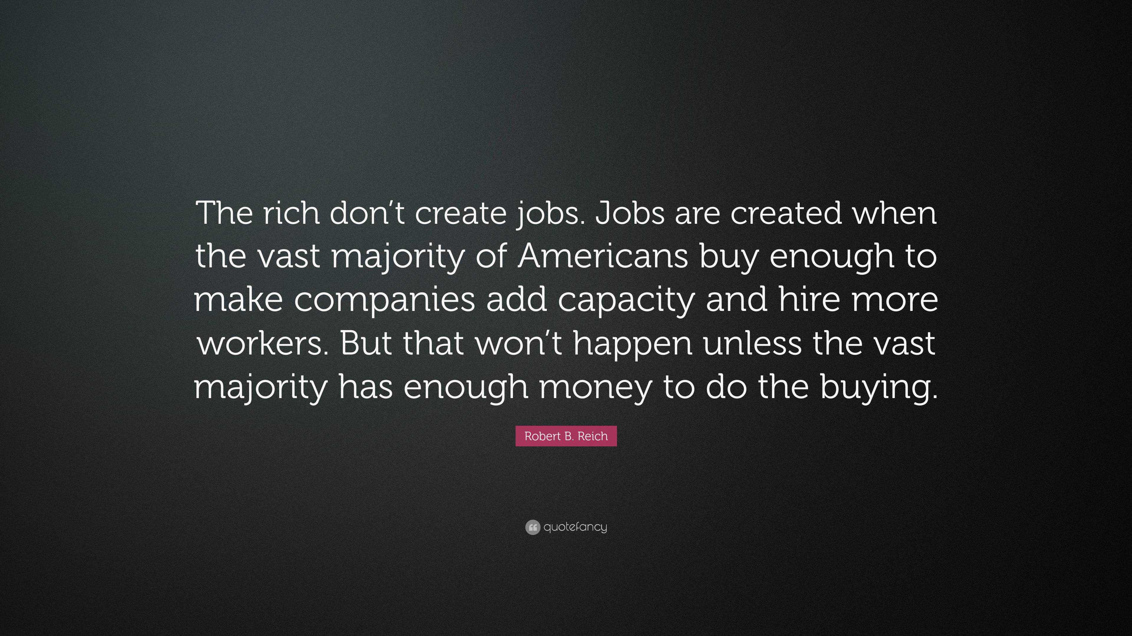 Robert B. Reich Quote: “The Rich Don’t Create Jobs. Jobs Are Created ...