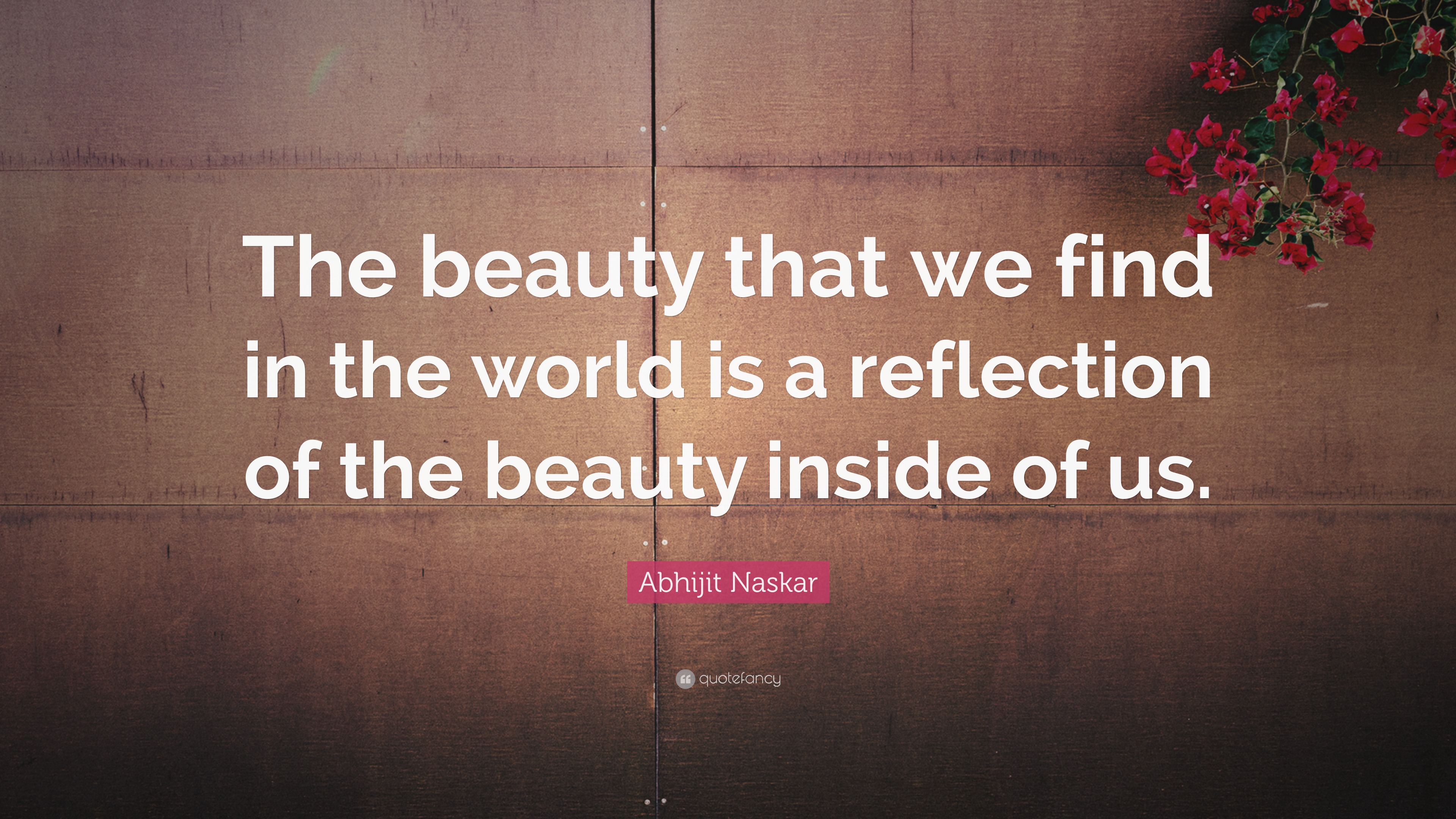 “The beauty that we find in the world is a reflection of the beauty