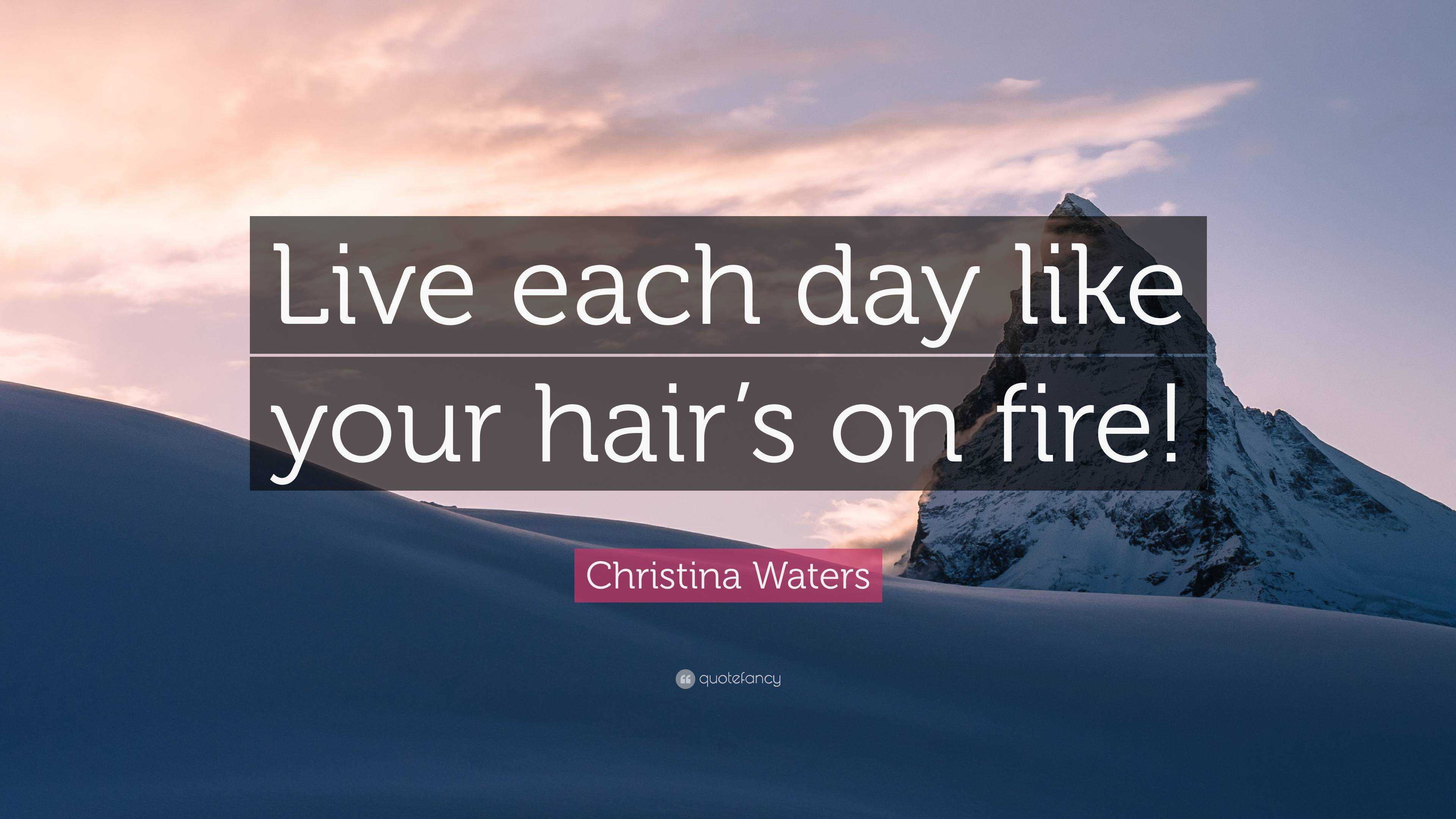 Christina Waters Quote: “Live each day like your hair's on fire!”