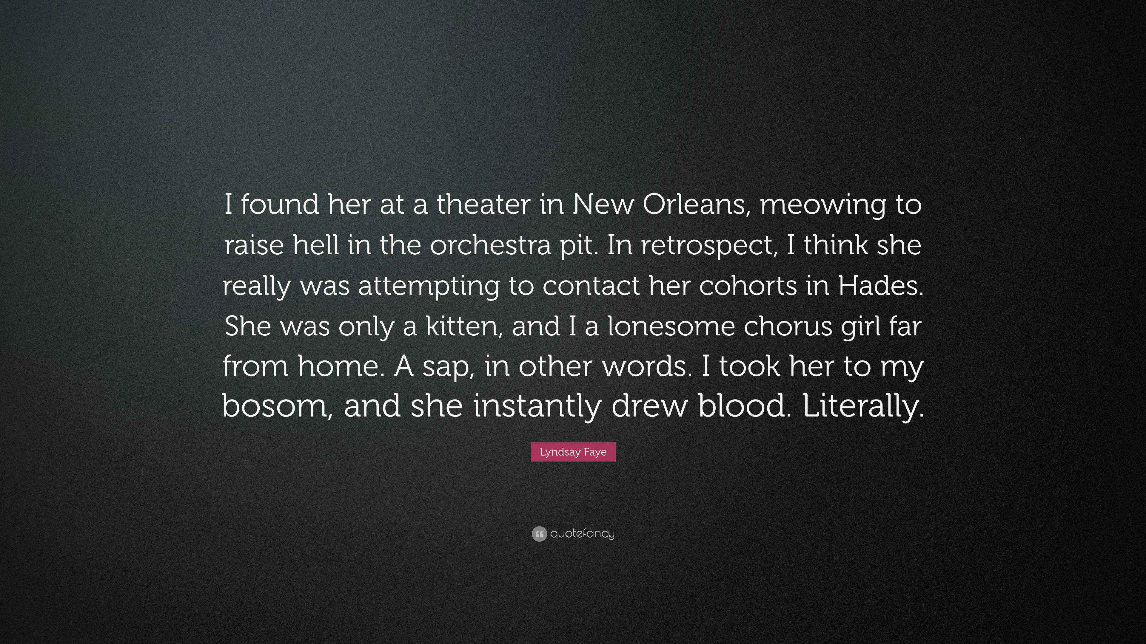 Lyndsay Faye Quote: “I found her at a theater in New Orleans, meowing to  raise hell in the orchestra pit. In retrospect, I think she really w...”
