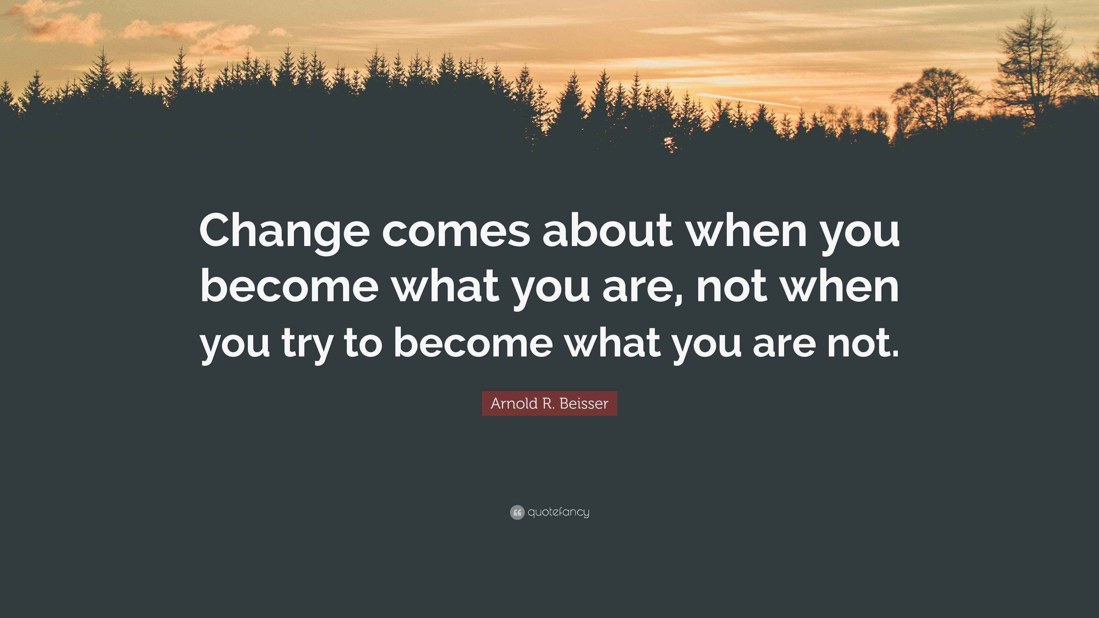 Arnold R. Beisser Quote: “Change comes about when you become what you ...