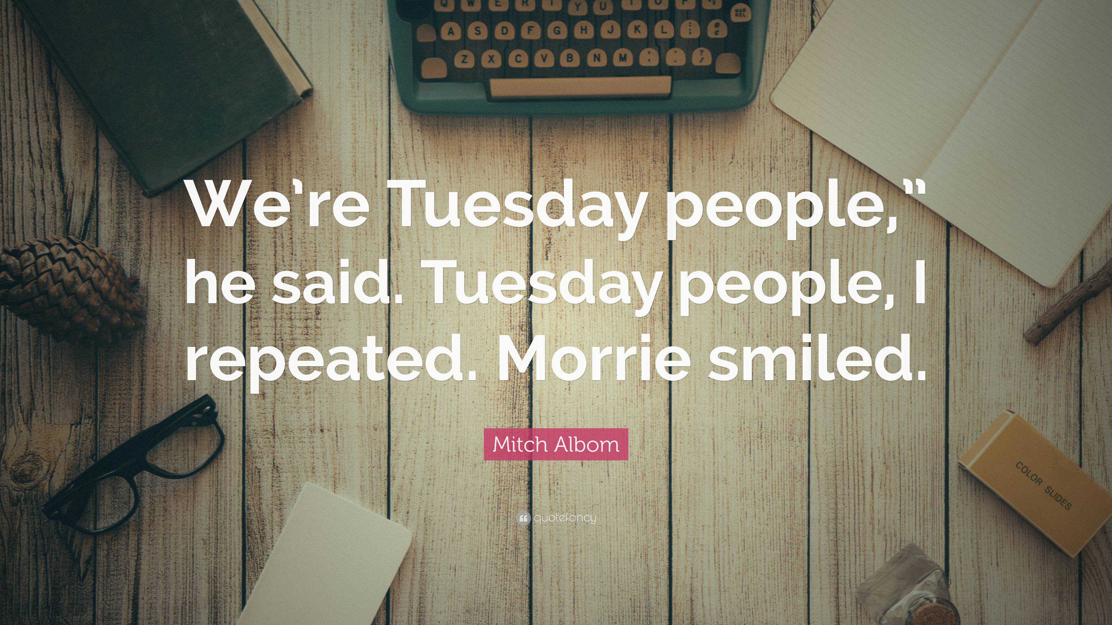 Mitch Albom Quote: “We’re Tuesday people,” he said. Tuesday people, I ...