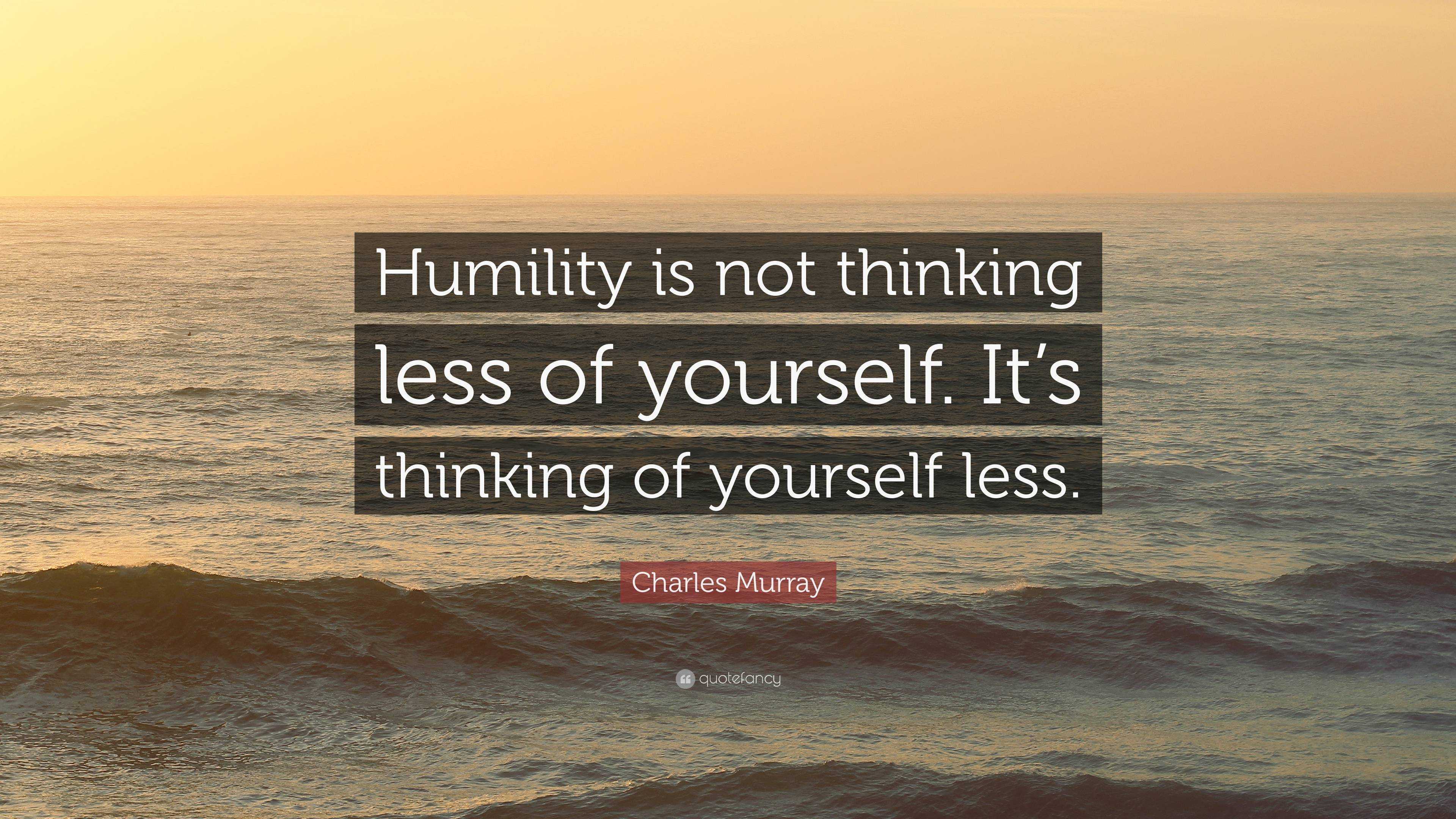 Charles Murray Quote: “Humility is not thinking less of yourself. It’s ...