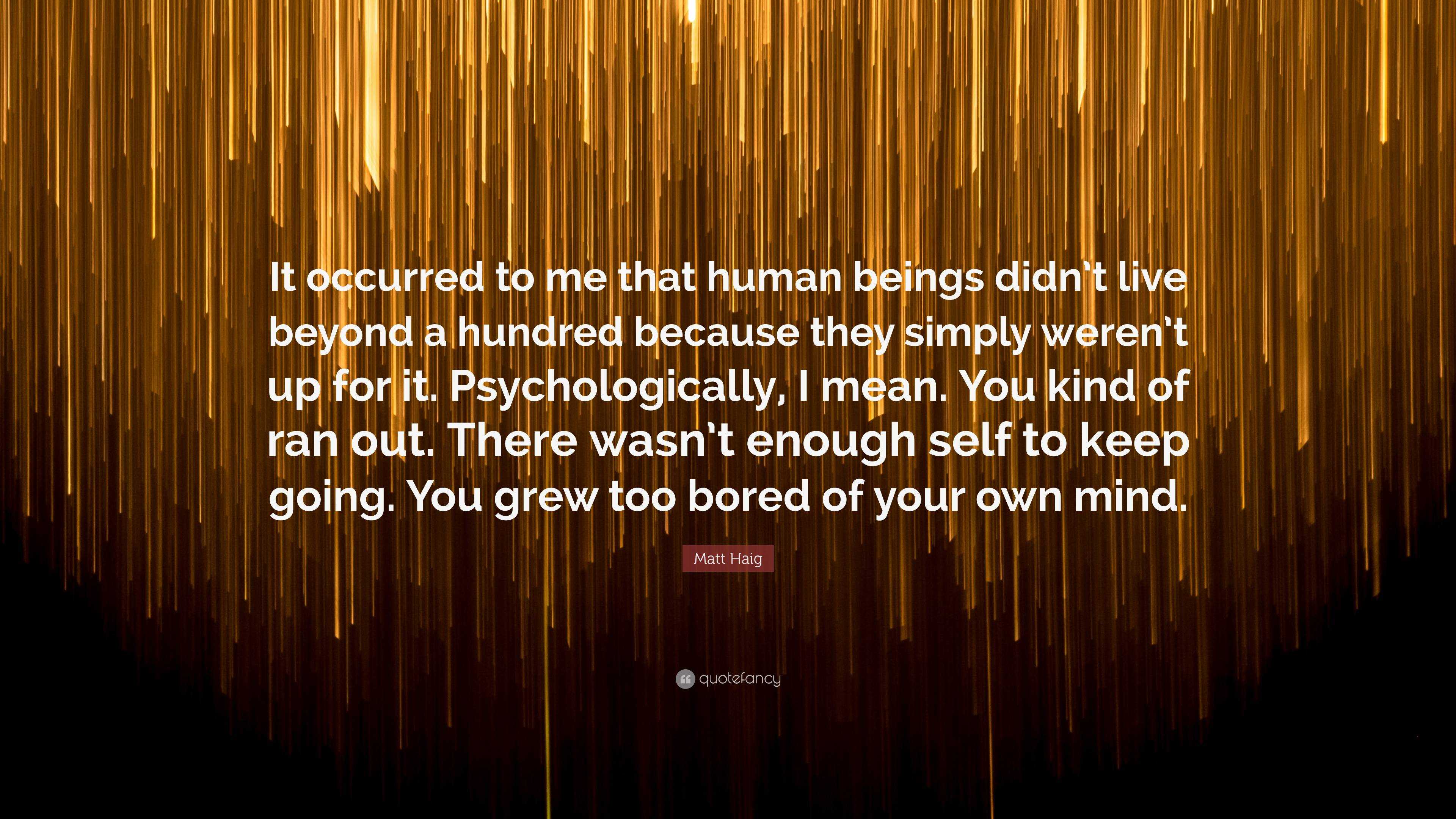 Matt Haig Quote It Occurred To Me That Human Beings Didn T Live Beyond A Hundred Because They Simply Weren T Up For It Psychologically