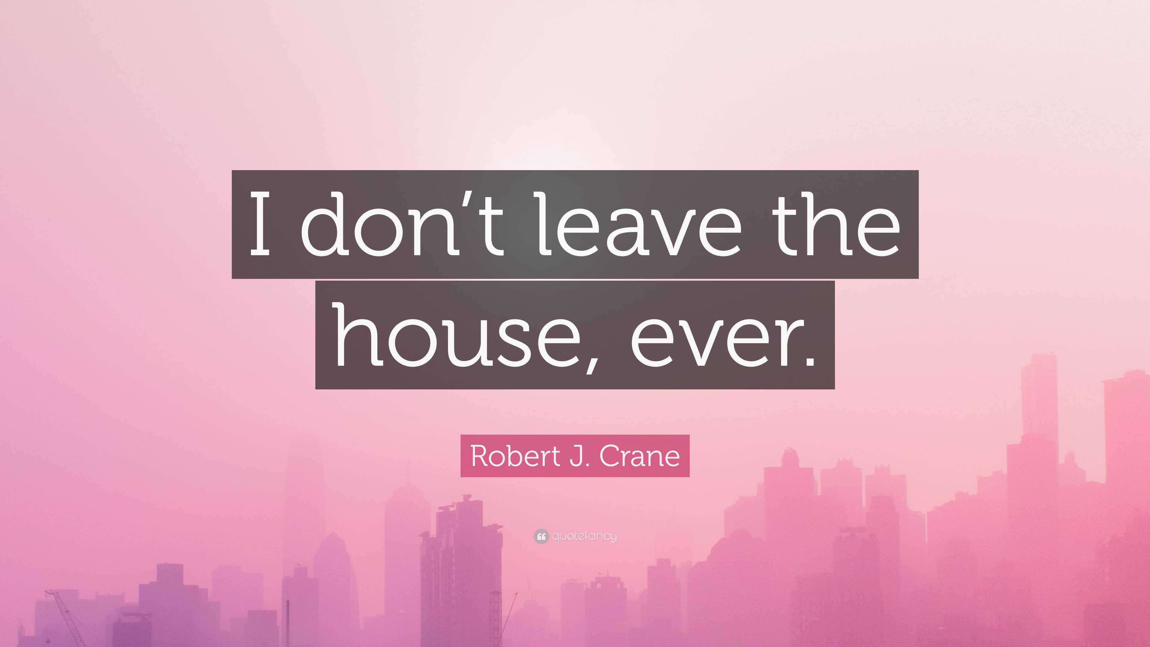 Robert J. Crane Quote: “I Don’t Leave The House, Ever.”