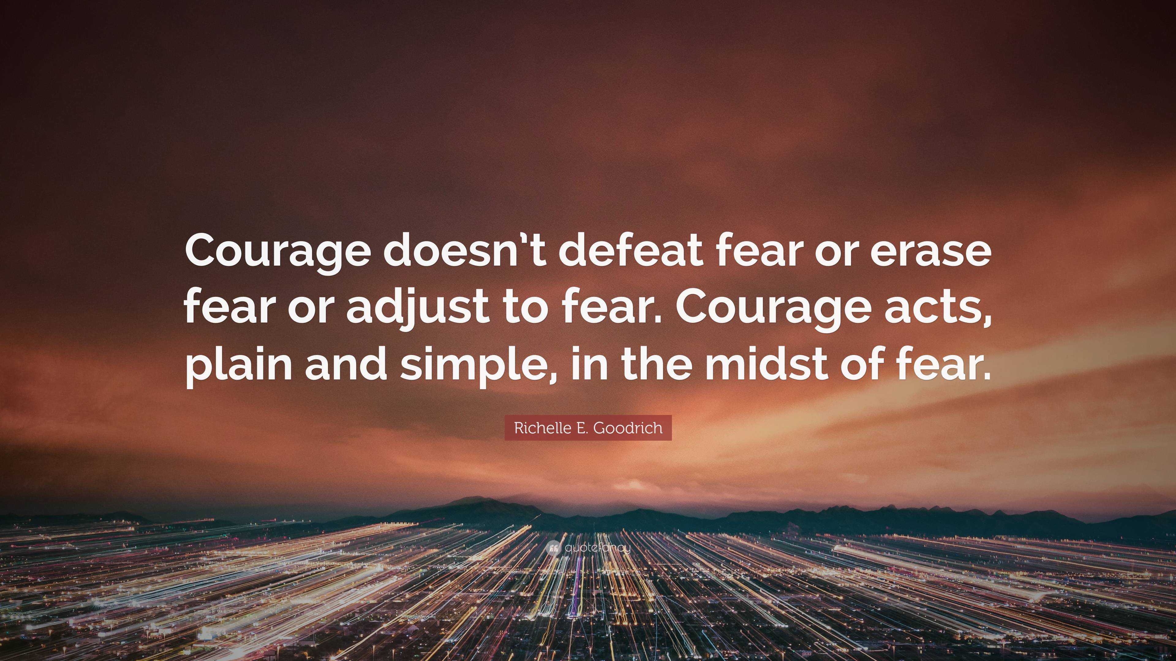 Richelle E. Goodrich Quote: “Courage doesn’t defeat fear or erase fear ...