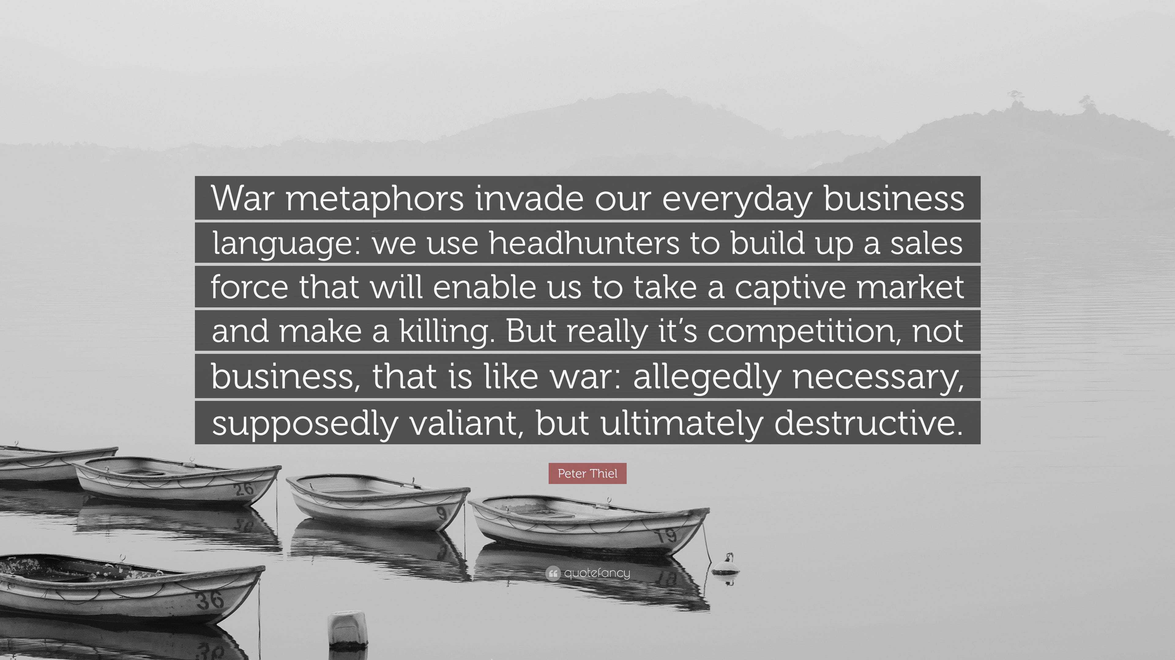 Peter Thiel Quote War Metaphors Invade Our Everyday Business Language We Use Headhunters To Build Up A Sales Force That Will Enable Us To