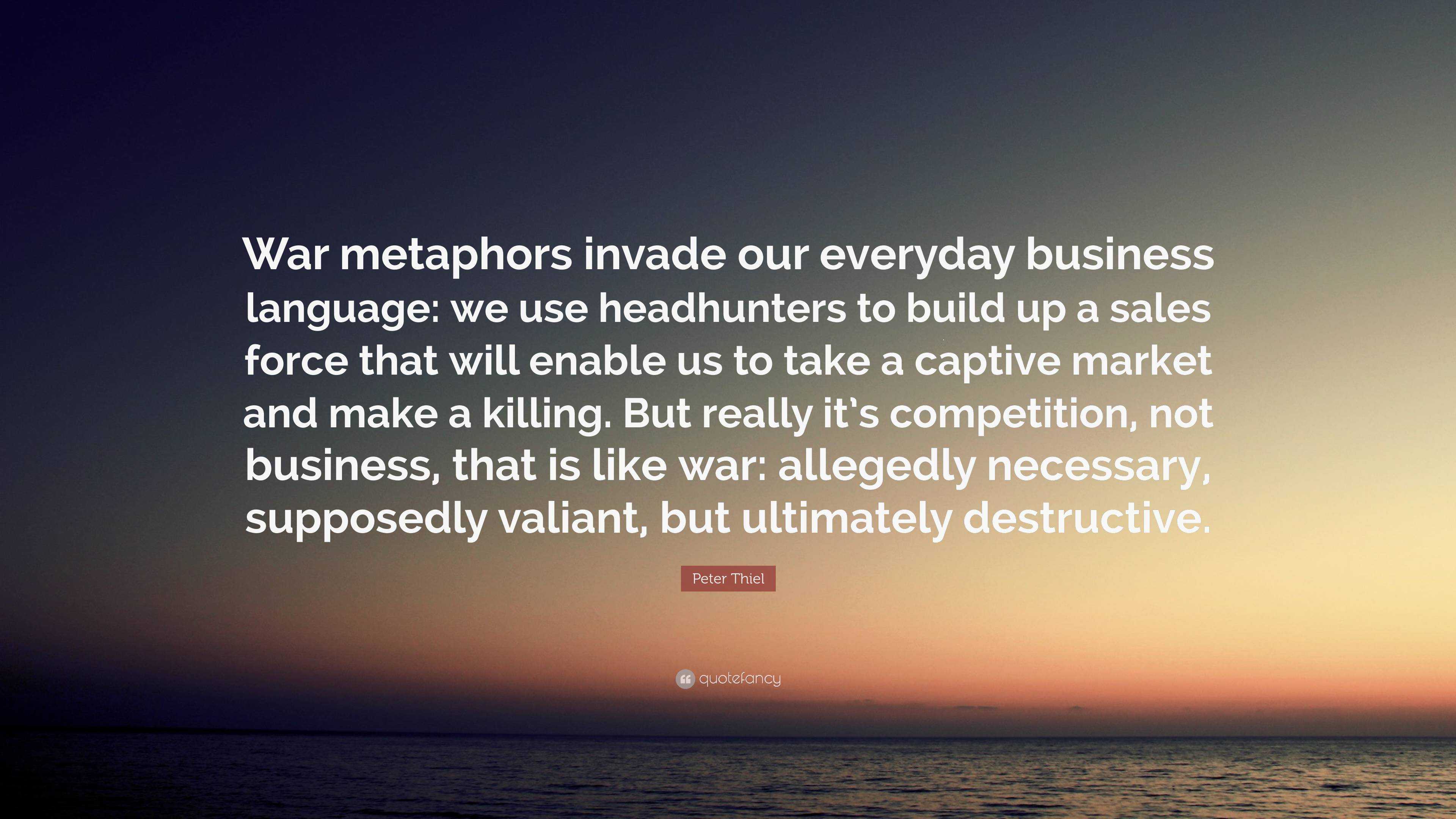 Peter Thiel Quote War Metaphors Invade Our Everyday Business Language We Use Headhunters To Build Up A Sales Force That Will Enable Us To