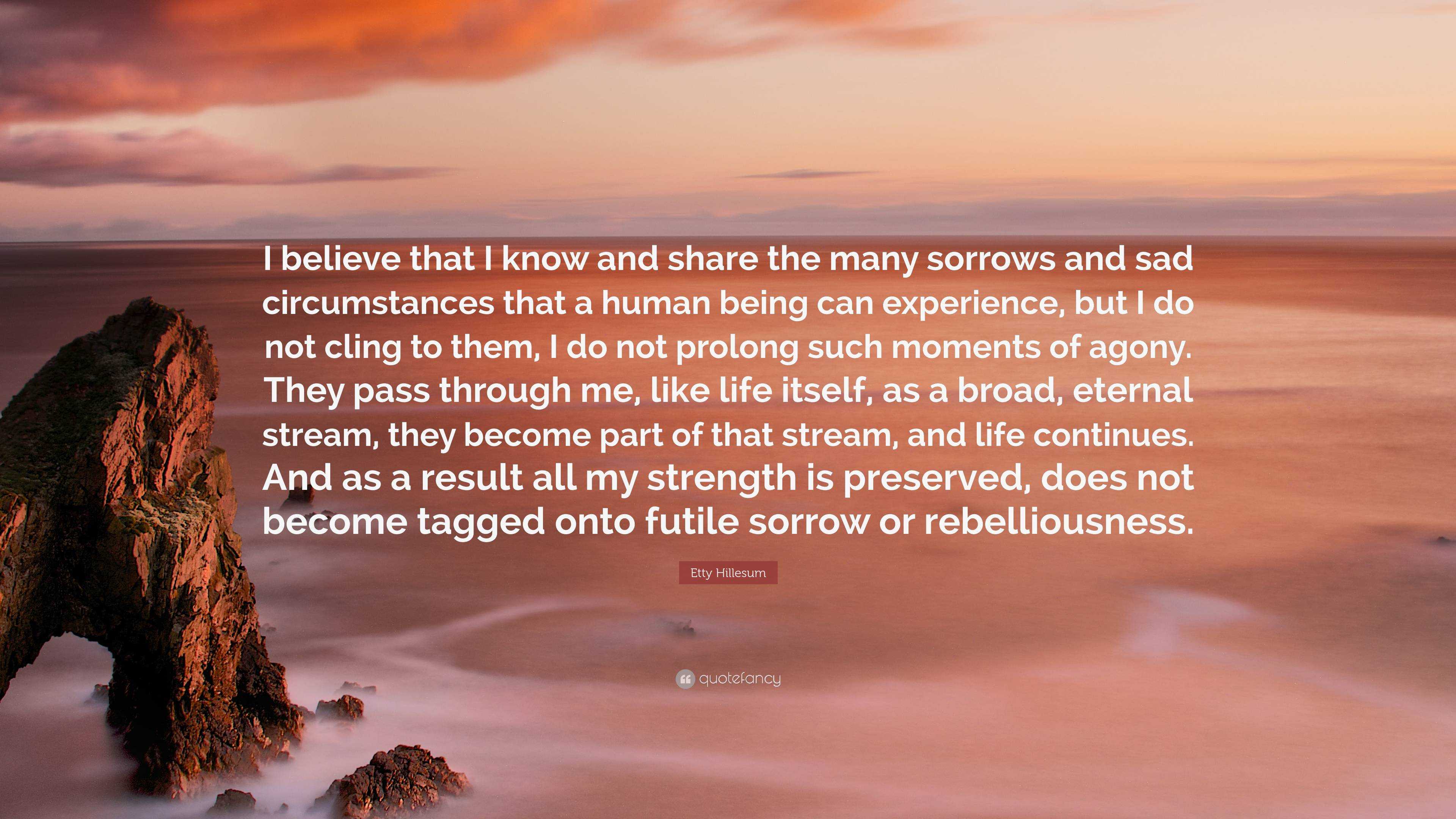 Etty Hillesum Quote: “I believe that I know and share the many sorrows and  sad circumstances that a human being can experience, but I do not c”