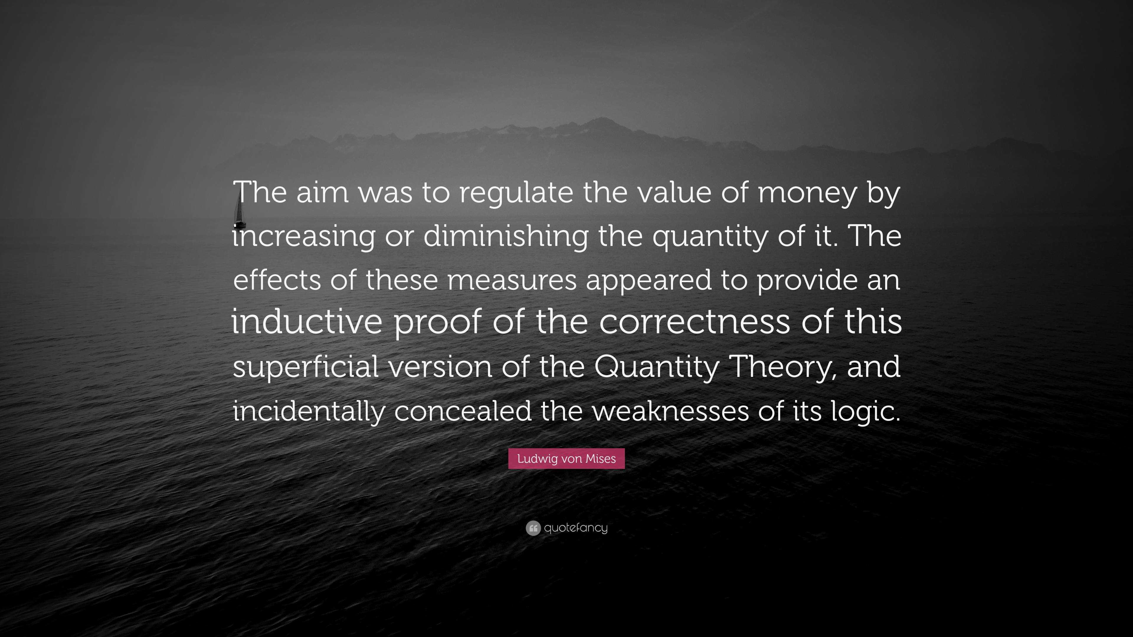 Ludwig von Mises Quote: “The aim was to regulate the value of money by  increasing or diminishing the quantity of it. The effects of these...”, image size:3840x2160