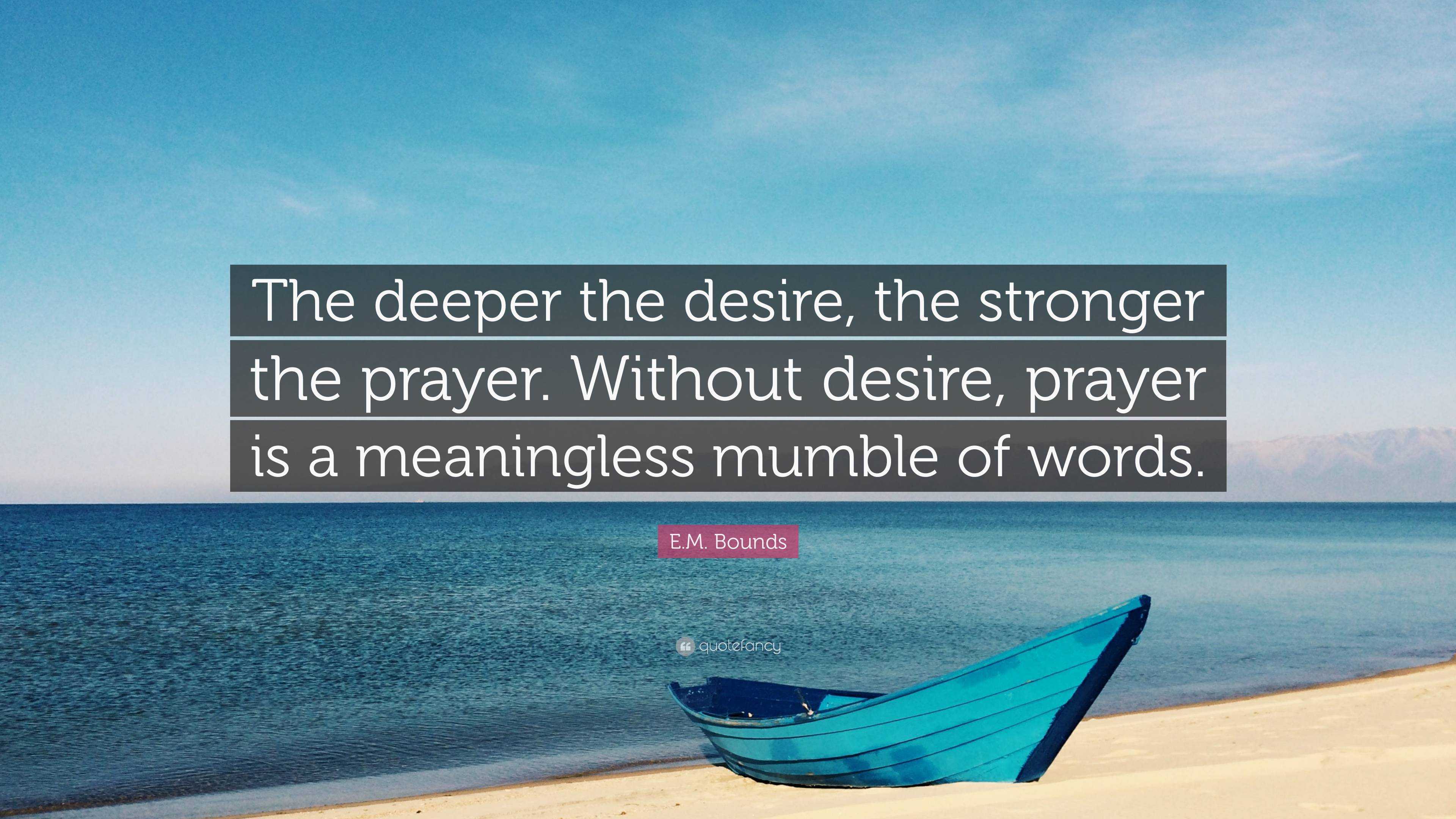 E.M. Bounds Quote: “The deeper the desire, the stronger the prayer. Without  desire, prayer is a