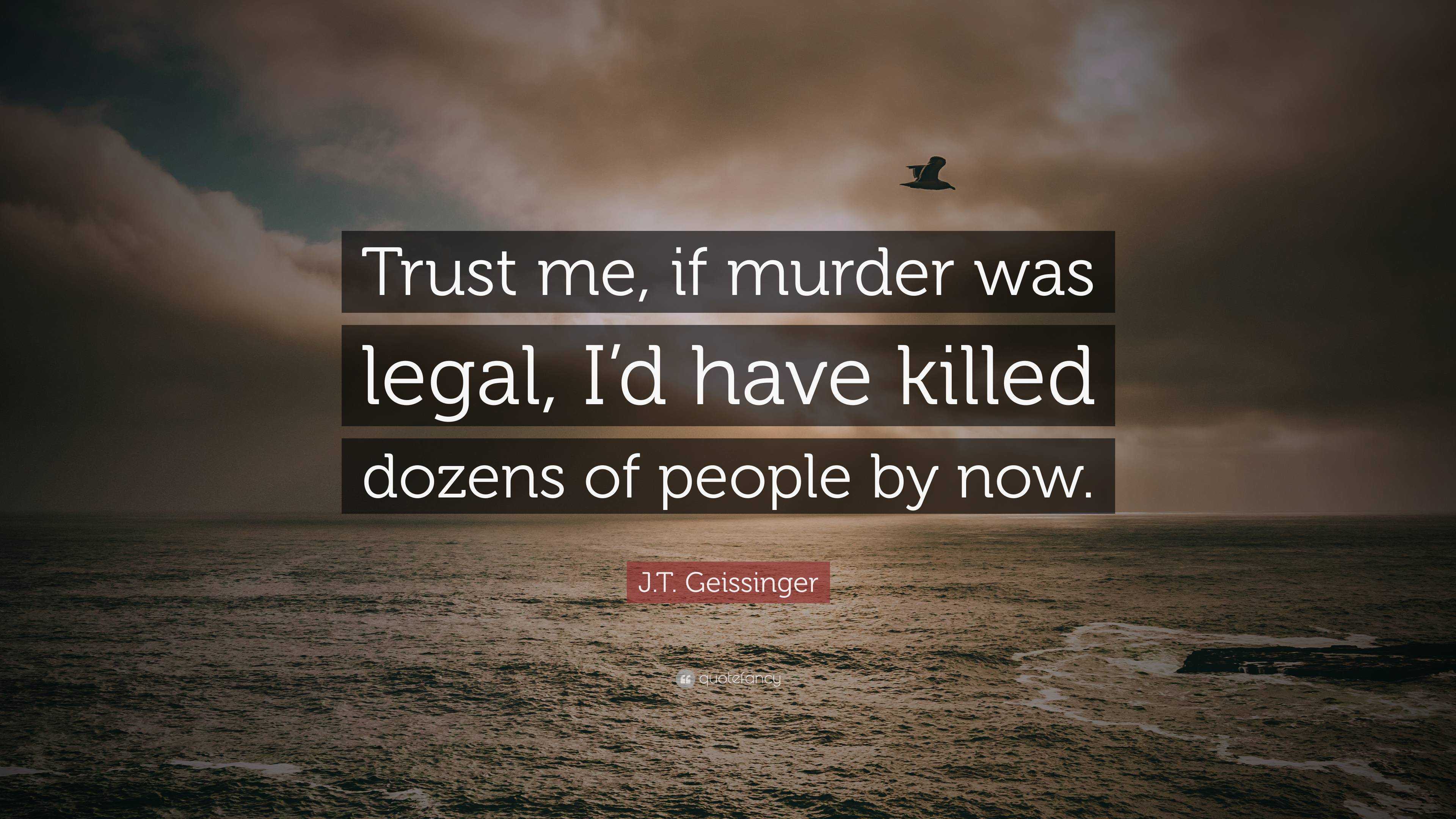 J.T. Geissinger Quote: “Trust Me, If Murder Was Legal, I’d Have Killed ...