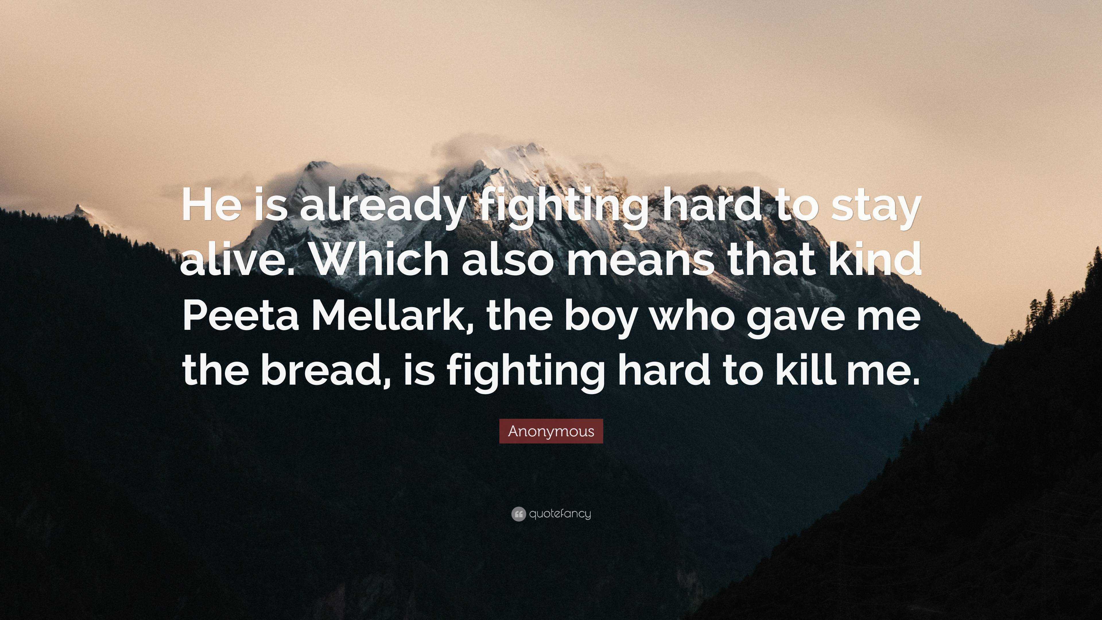 Anonymous Quote: “He is already fighting hard to stay alive. Which also  means that kind Peeta Mellark, the boy who gave me the bread, is f...”