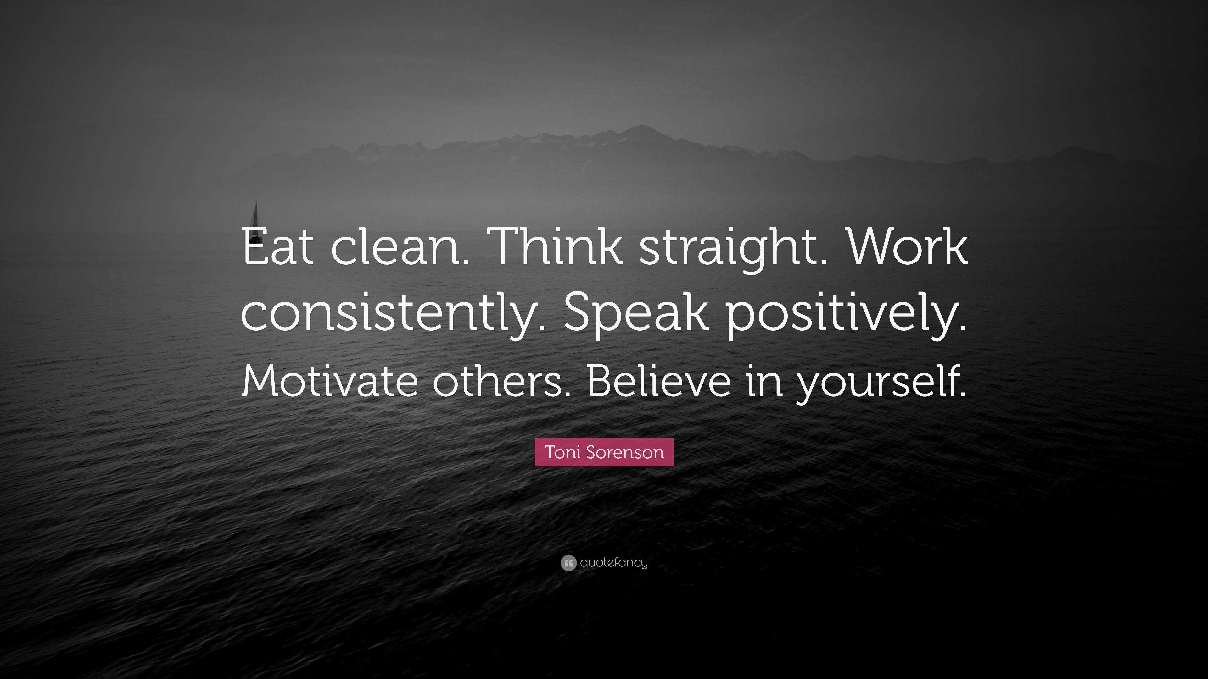 Toni Sorenson Quote: “Eat clean. Think straight. Work consistently. Speak  positively. Motivate others. Believe in yourself.”