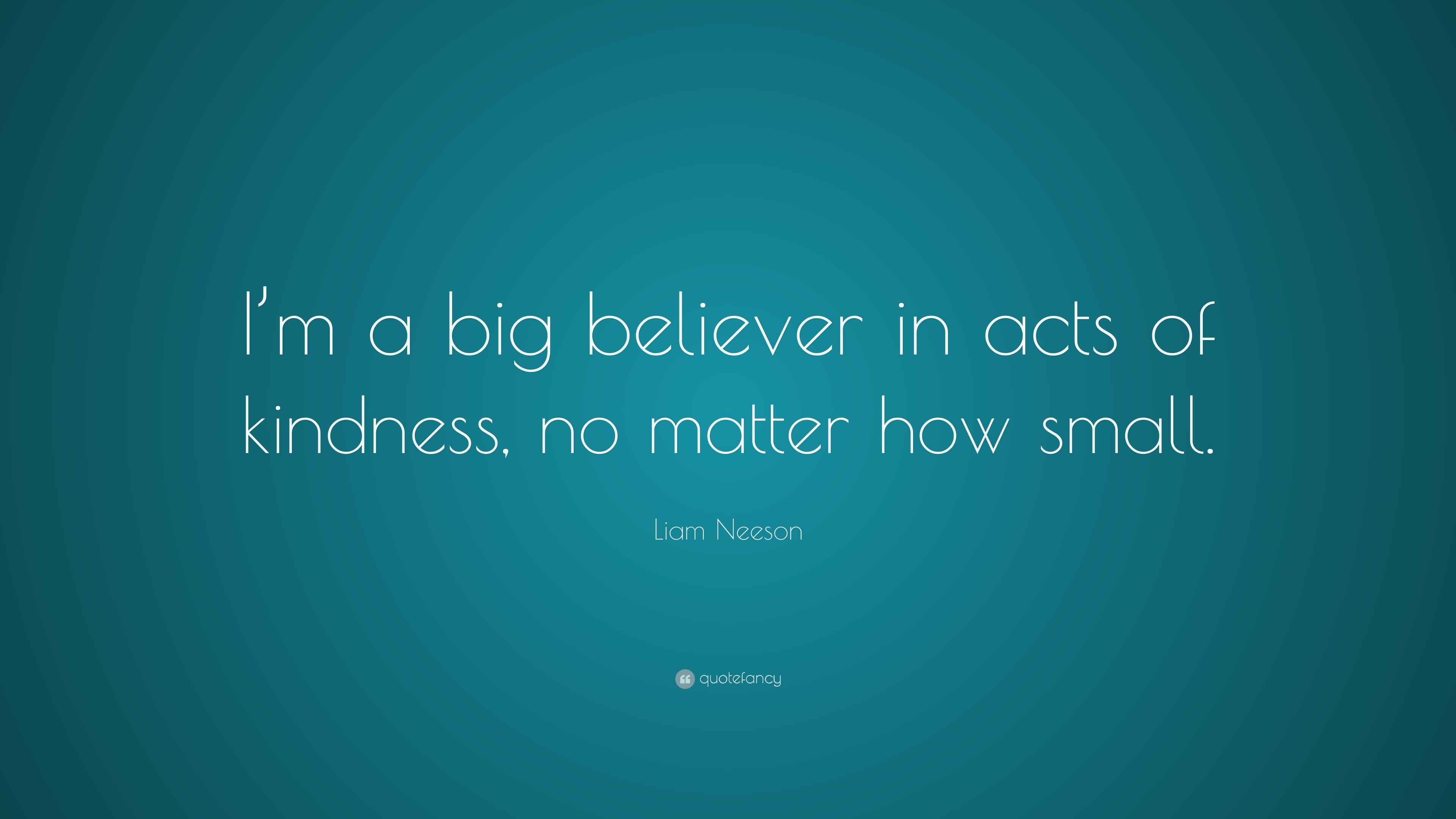Liam Neeson Quote “I’m a big believer in acts of kindness, no matter