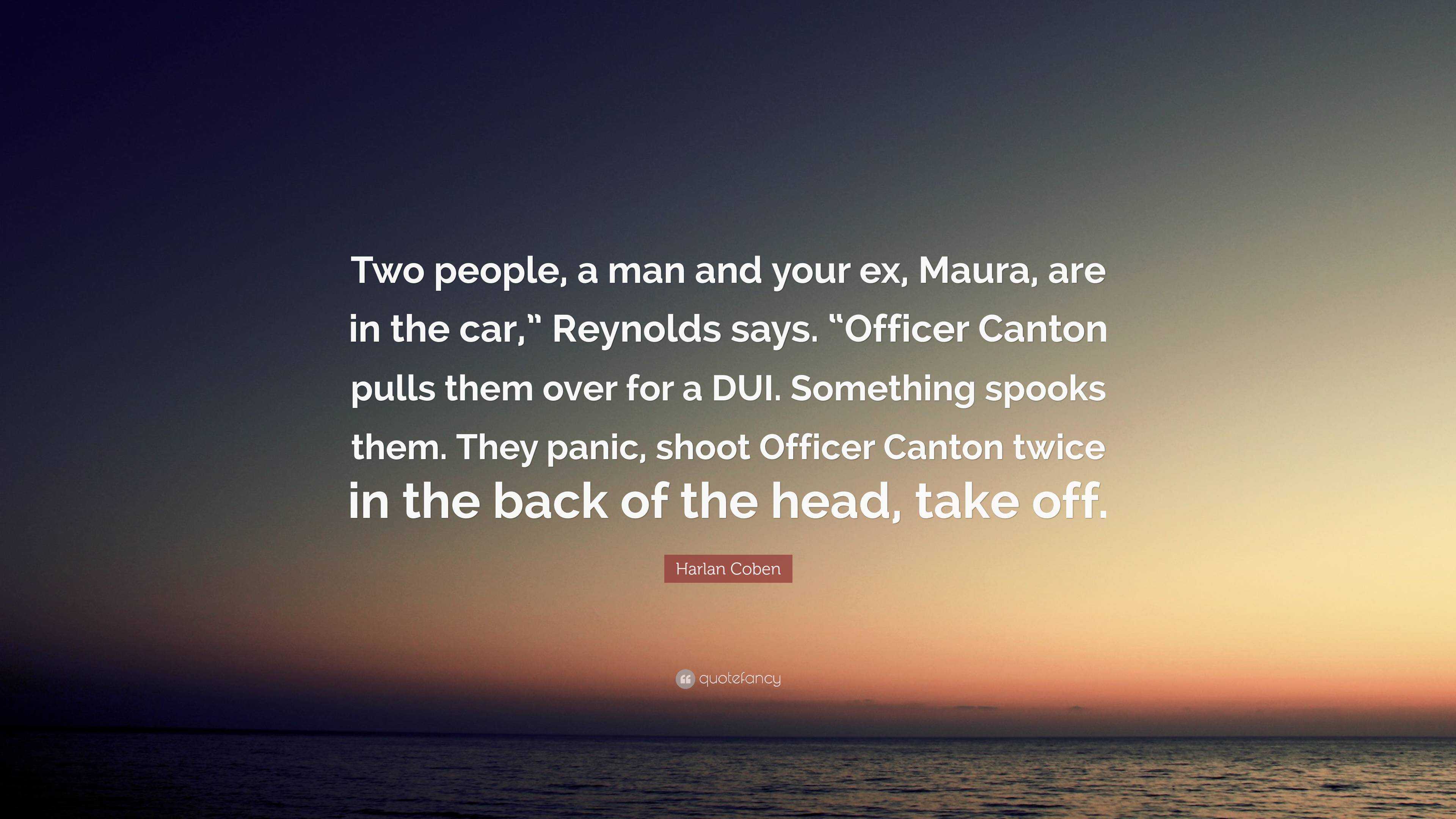 Harlan Coben Quote: “Two people, a man and your ex, Maura, are in the car,”  Reynolds says. “Officer Canton pulls them over for a DUI. Somethi...”