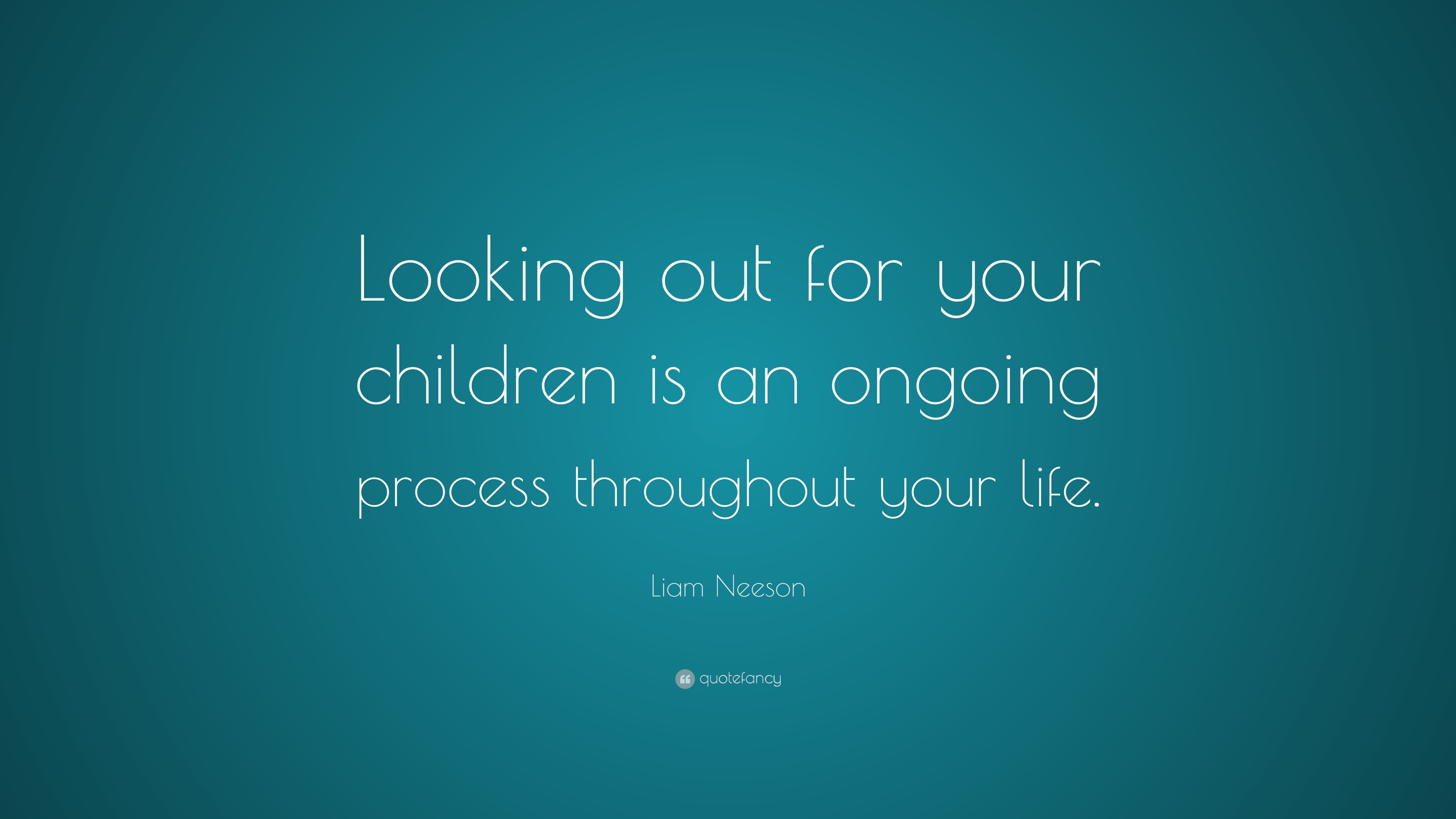 Liam Neeson Quote: “Looking out for your children is an ongoing process ...