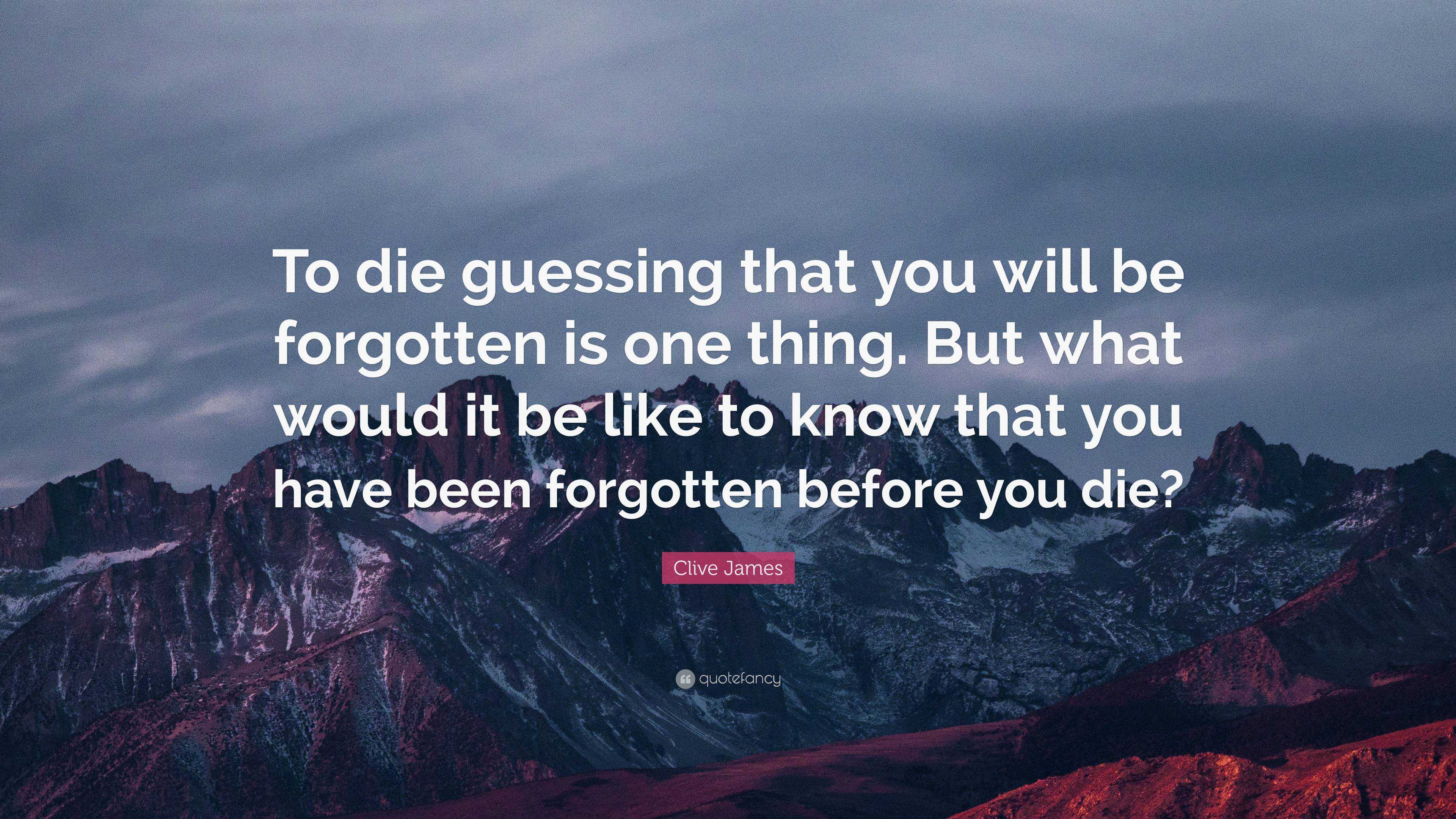 Clive James Quote: “to Die Guessing That You Will Be Forgotten Is One 