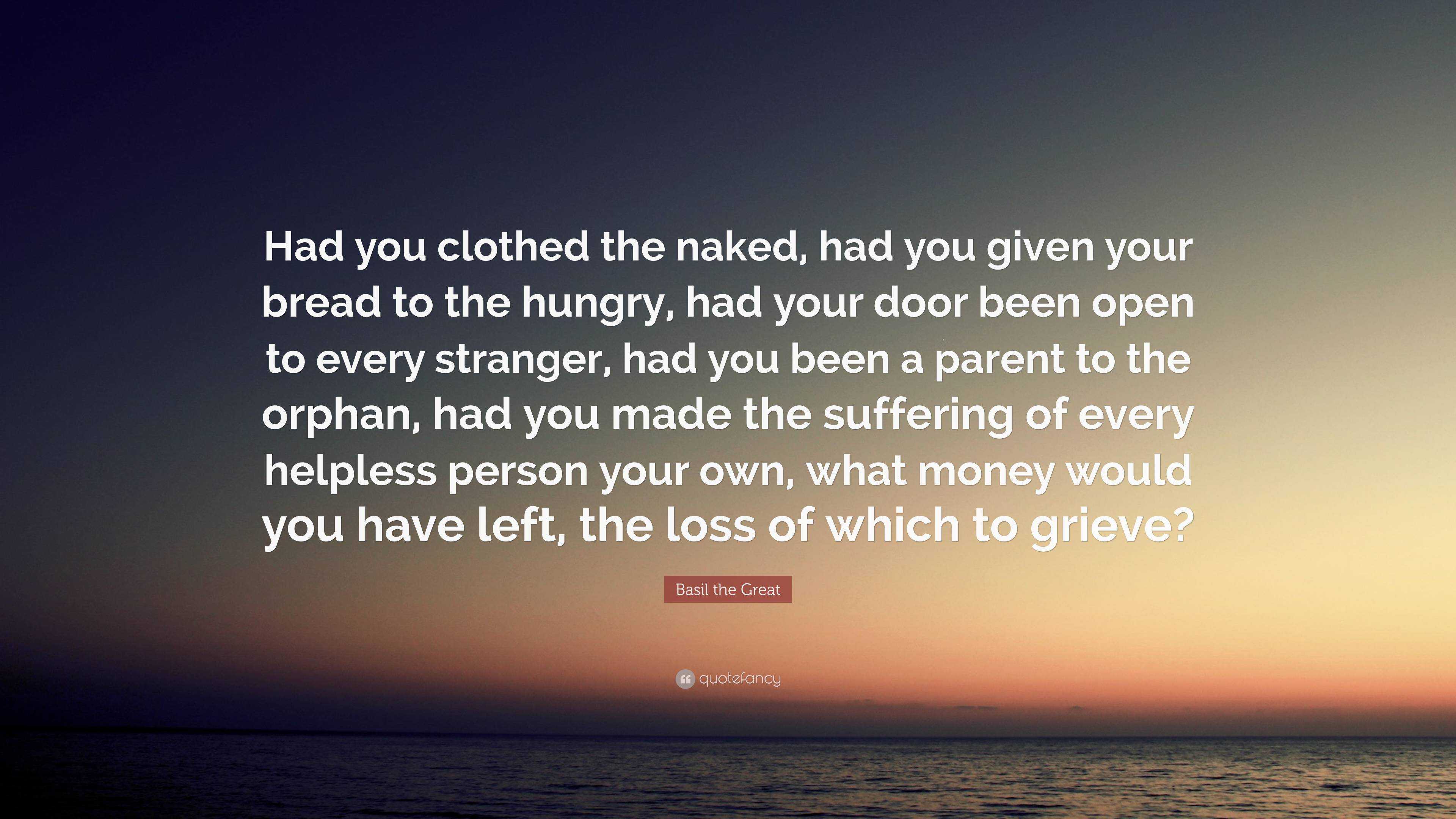 Basil the Great Quote: “Had you clothed the naked, had you given your bread  to the hungry, had your door been open to every stranger, had you be...”