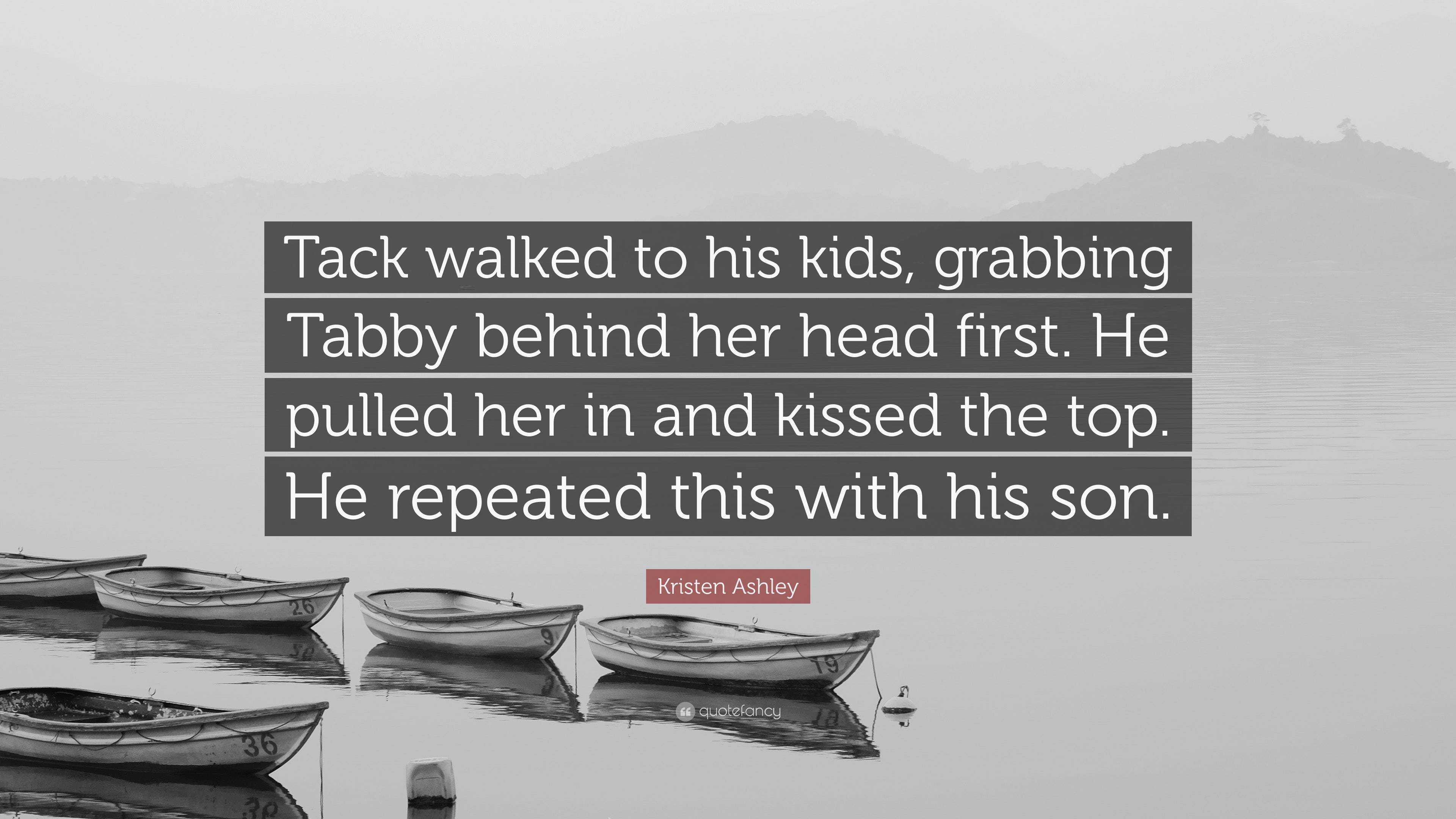 Kristen Ashley Quote: “Tack walked to his kids, grabbing Tabby behind her  head first. He pulled her in and kissed the top. He repeated this wit...”