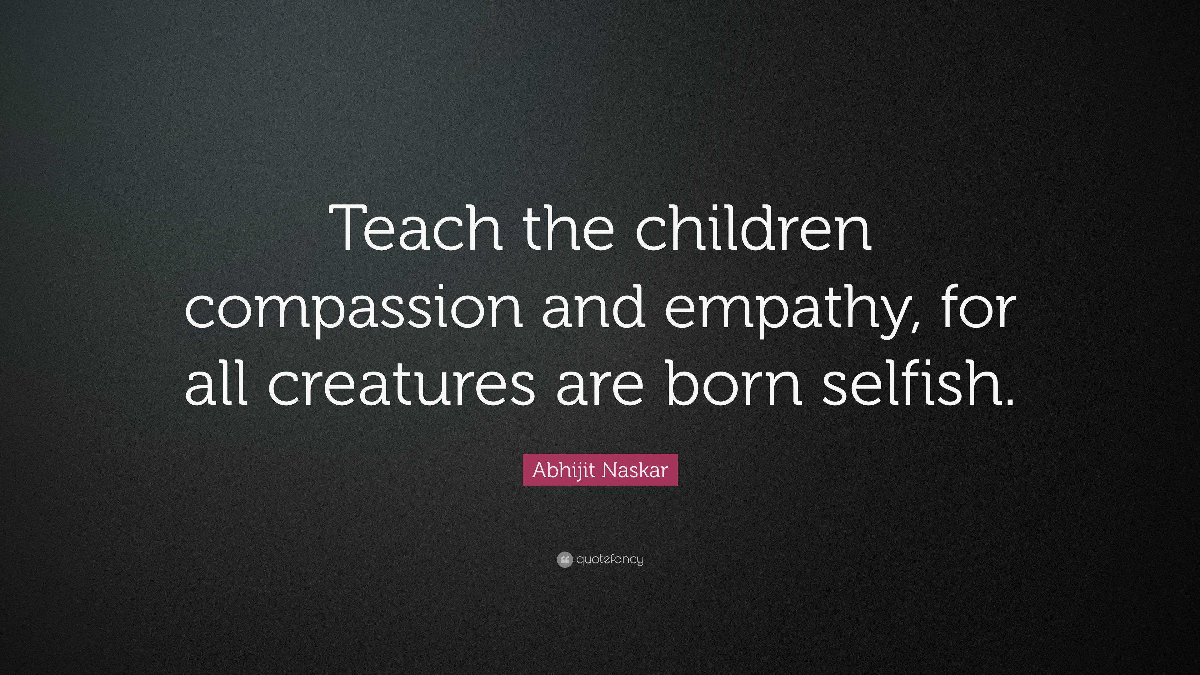 Abhijit Naskar Quote: “teach The Children Compassion And Empathy, For 